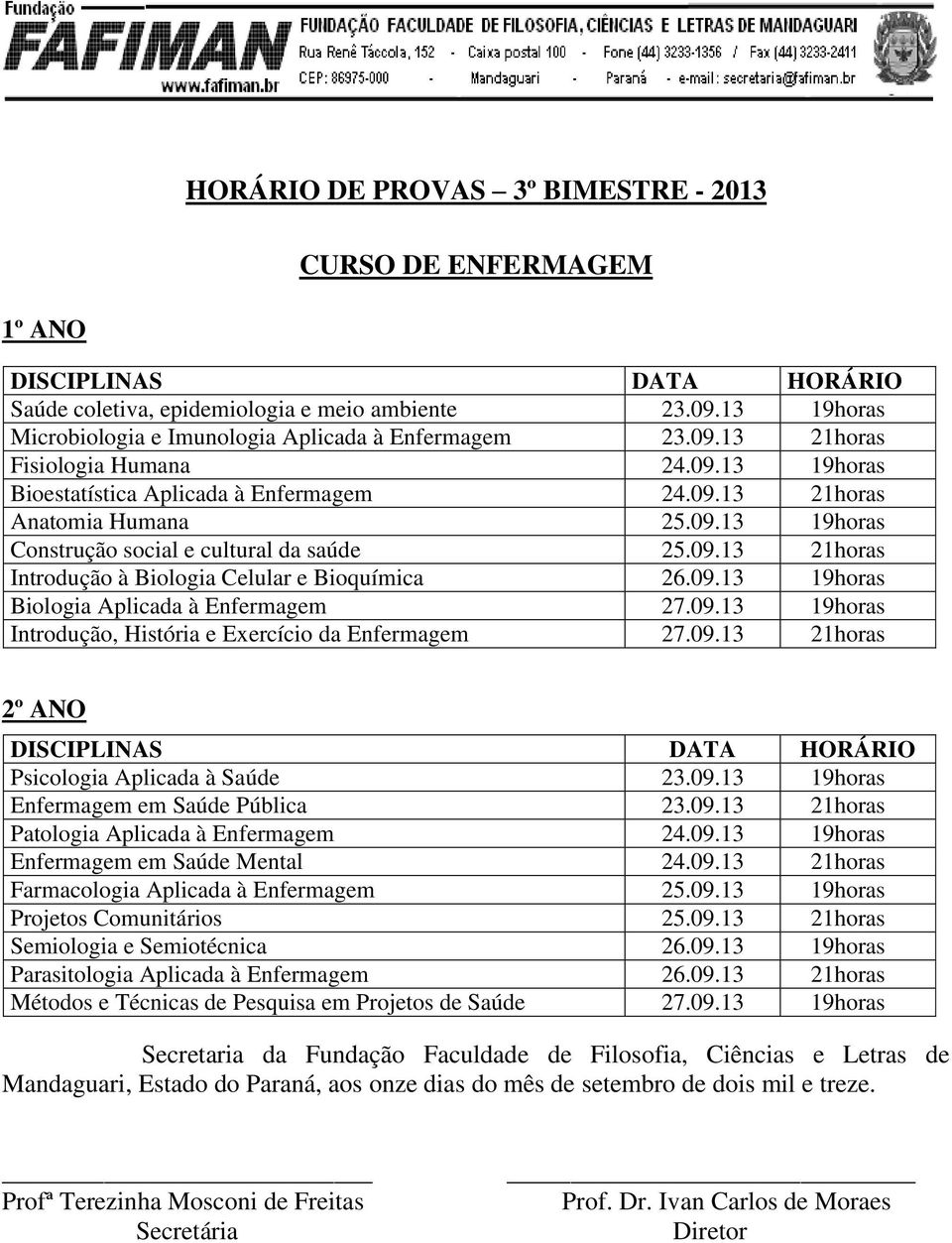 09.13 21horas Psicologia Aplicada à Saúde 23.09.13 19horas Enfermagem em Saúde Pública 23.09.13 21horas Patologia Aplicada à Enfermagem 24.09.13 19horas Enfermagem em Saúde Mental 24.09.13 21horas Farmacologia Aplicada à Enfermagem 25.