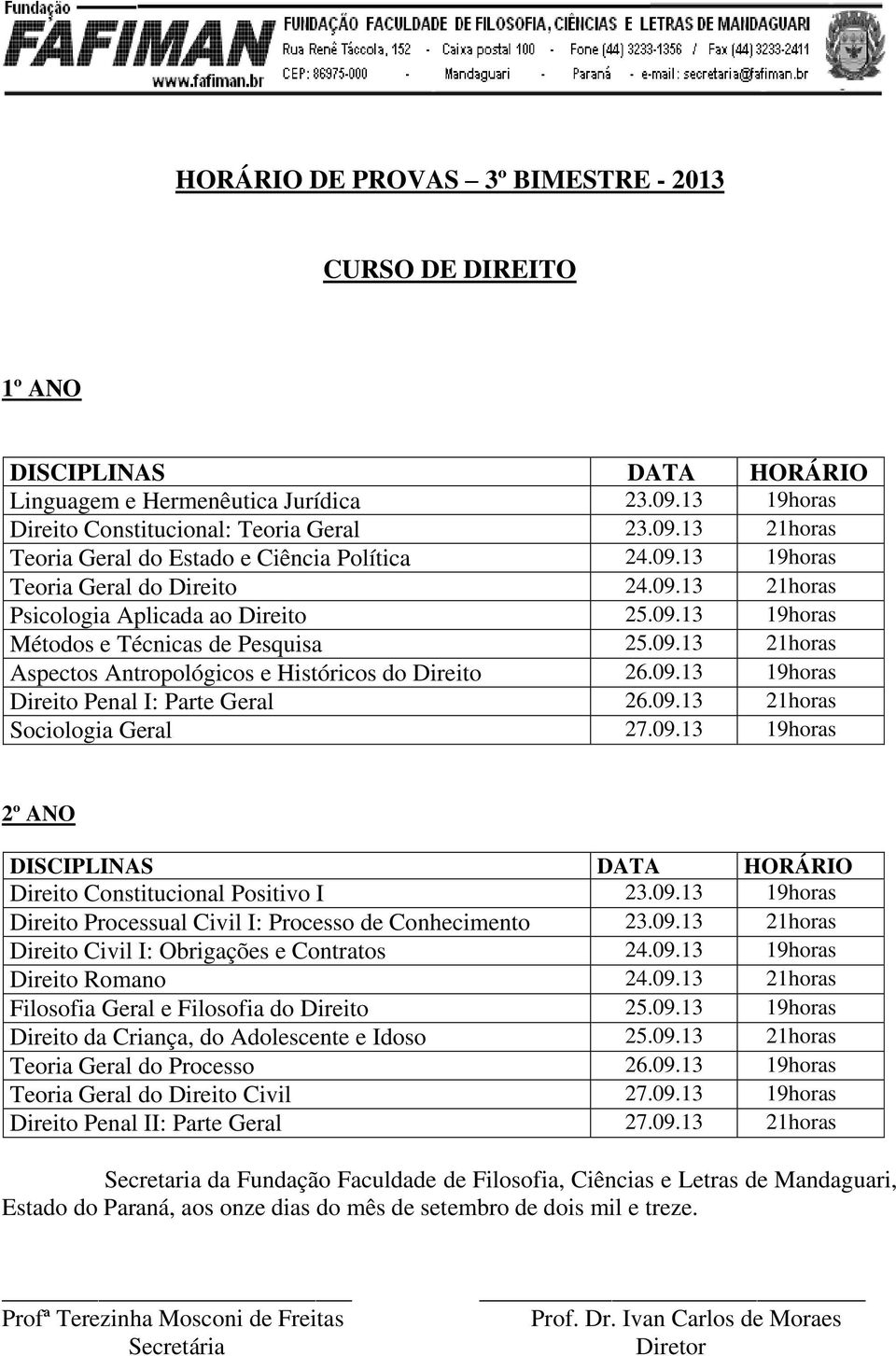 09.13 21horas Sociologia Geral 27.09.13 19horas Direito Constitucional Positivo I 23.09.13 19horas Direito Processual Civil I: Processo de Conhecimento 23.09.13 21horas Direito Civil I: Obrigações e Contratos 24.