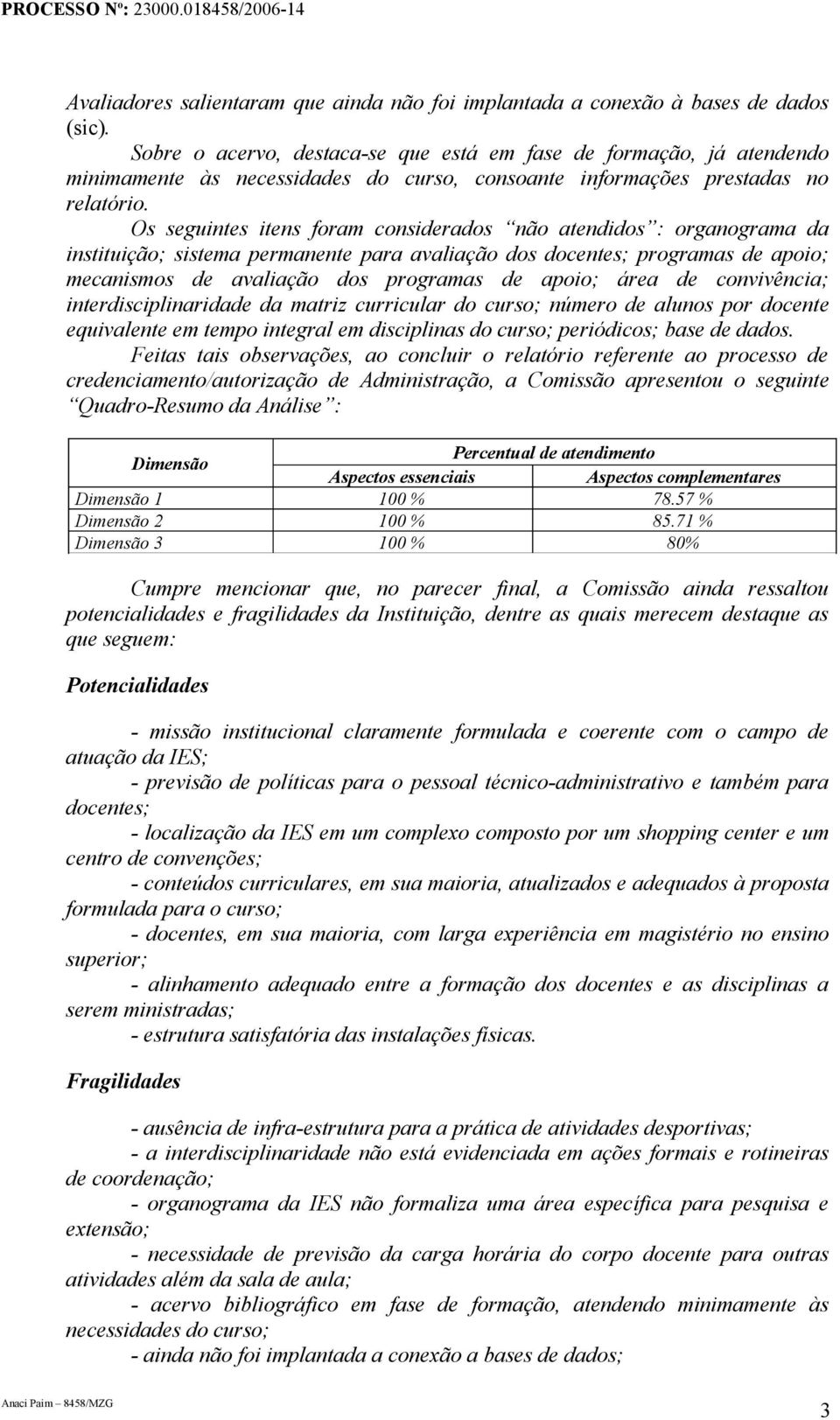 Os seguintes itens foram considerados não atendidos : organograma da instituição; sistema permanente para avaliação dos docentes; programas de apoio; mecanismos de avaliação dos programas de apoio;