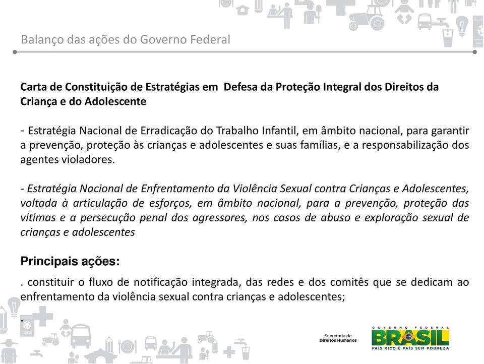 - Estratégia Nacional de Enfrentamento da Violência Sexual contra Crianças e Adolescentes, voltada à articulação de esforços, em âmbito nacional, para a prevenção, proteção das vítimas e a persecução