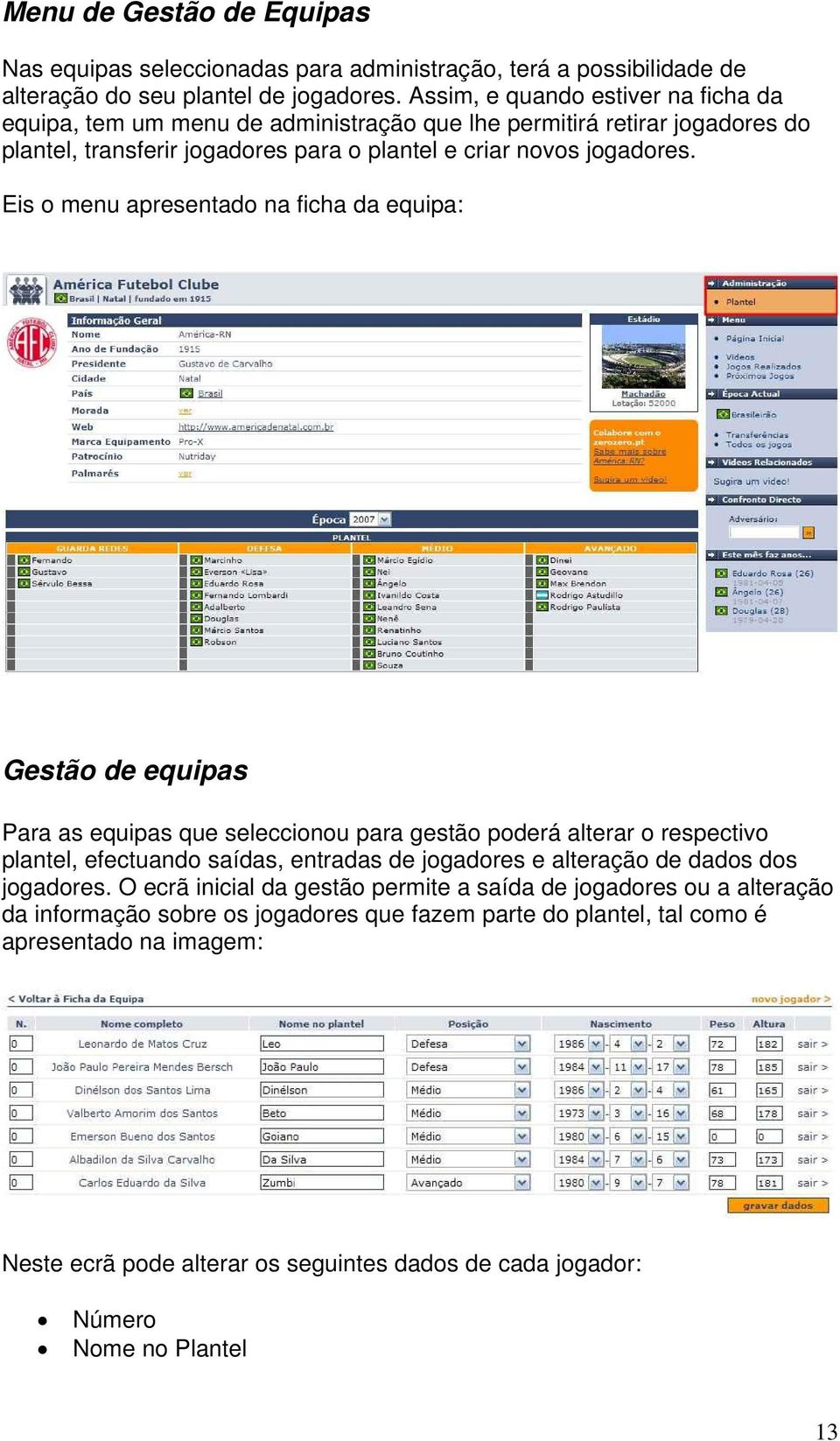 Eis o menu apresentado na ficha da equipa: Gestão de equipas Para as equipas que seleccionou para gestão poderá alterar o respectivo plantel, efectuando saídas, entradas de jogadores e alteração