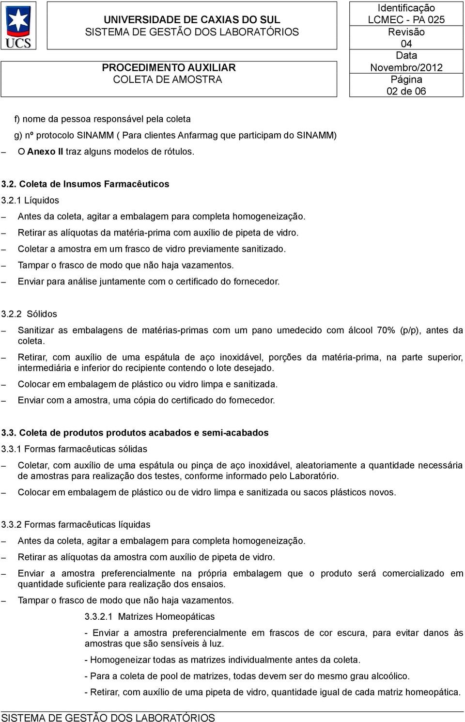 Coletar a amostra em um frasco de vidro previamente sanitizado. Tampar o frasco de modo que não haja vazamentos. Enviar para análise juntamente com o certificado do fornecedor. 3.2.