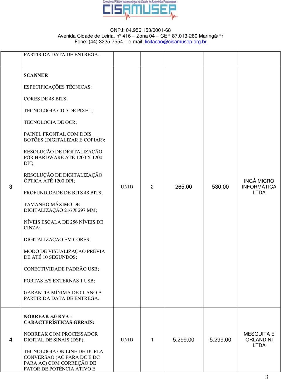 ESCALA DE 256 NÍVEIS DE CINZA; DIGITALIZAÇÃO EM CORES; MODO DE VISUALIZAÇÃO PRÉVIA DE ATÉ 10 SEGUNDOS; CONECTIVIDADE PADRÃO USB; PORTAS E/S EXTERNAS 1 USB; NOBREAK 5.