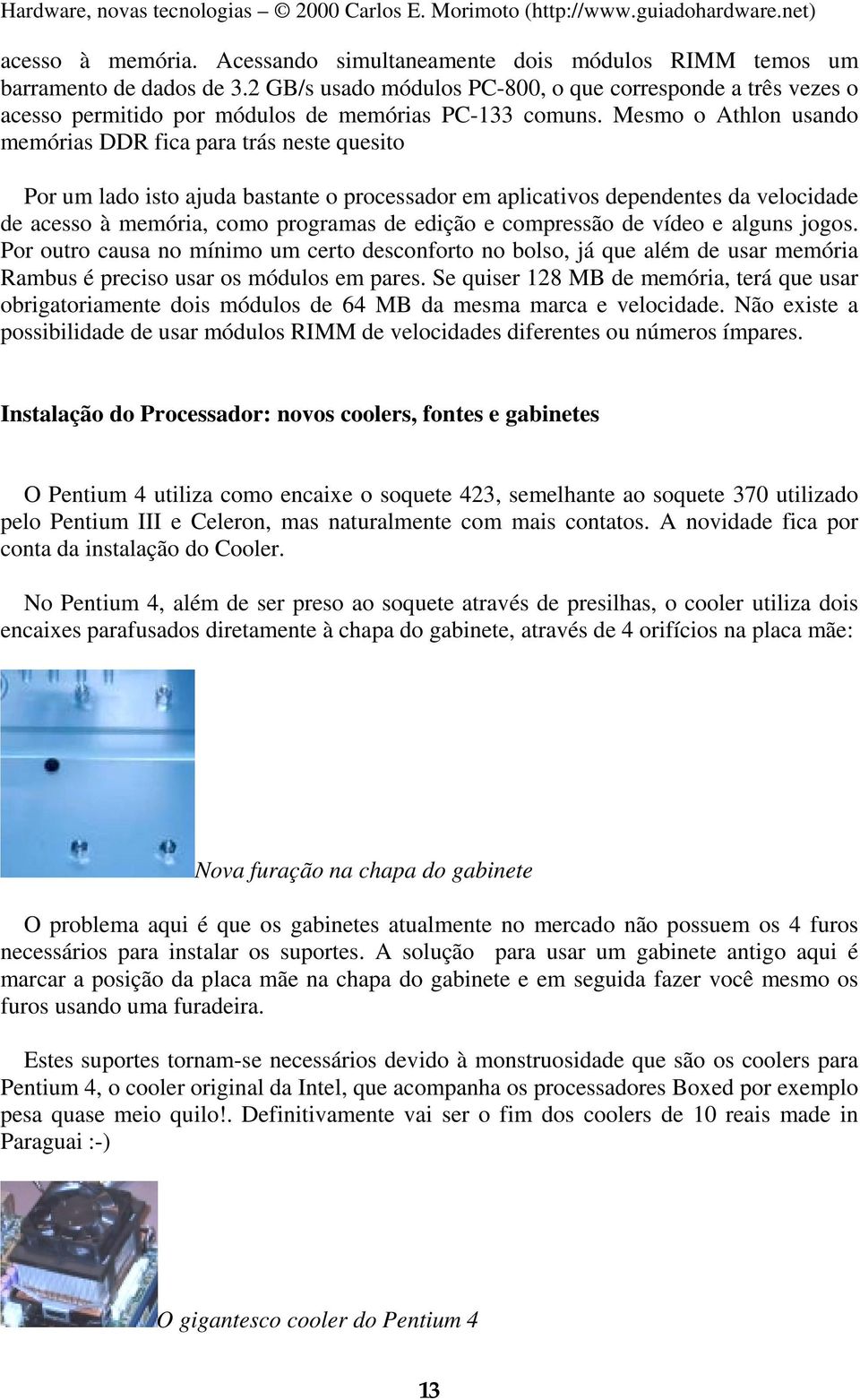 Mesmo o Athlon usando memórias DDR fica para trás neste quesito Por um lado isto ajuda bastante o processador em aplicativos dependentes da velocidade de acesso à memória, como programas de edição e