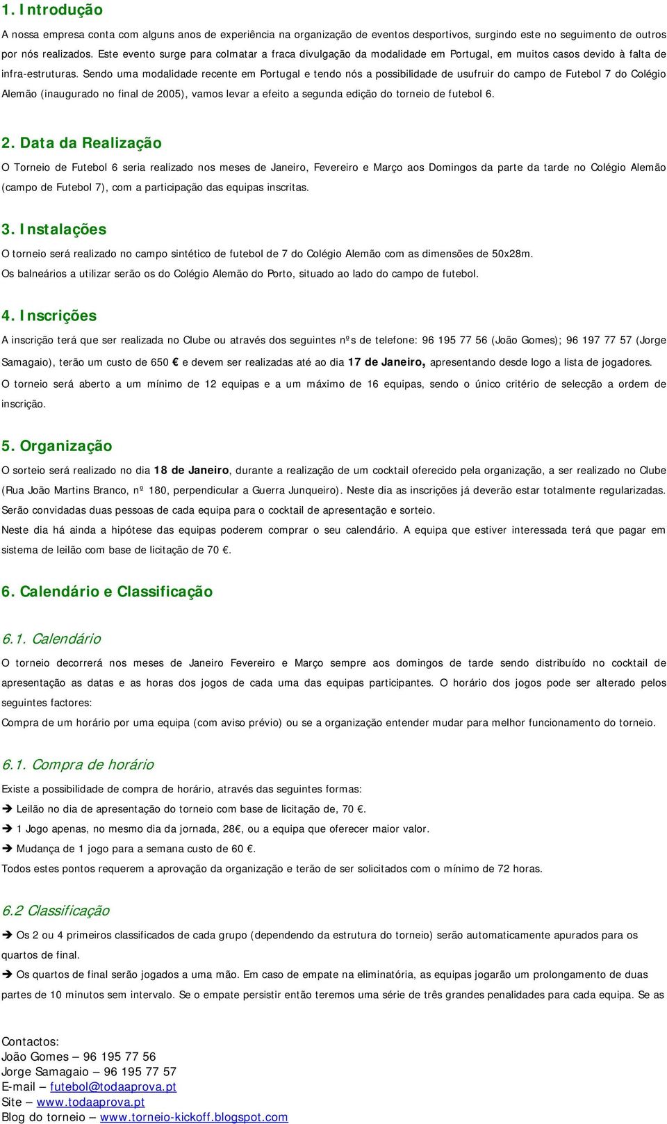 Sendo uma modalidade recente em Portugal e tendo nós a possibilidade de usufruir do campo de Futebol 7 do Colégio Alemão (inaugurado no final de 2005), vamos levar a efeito a segunda edição do