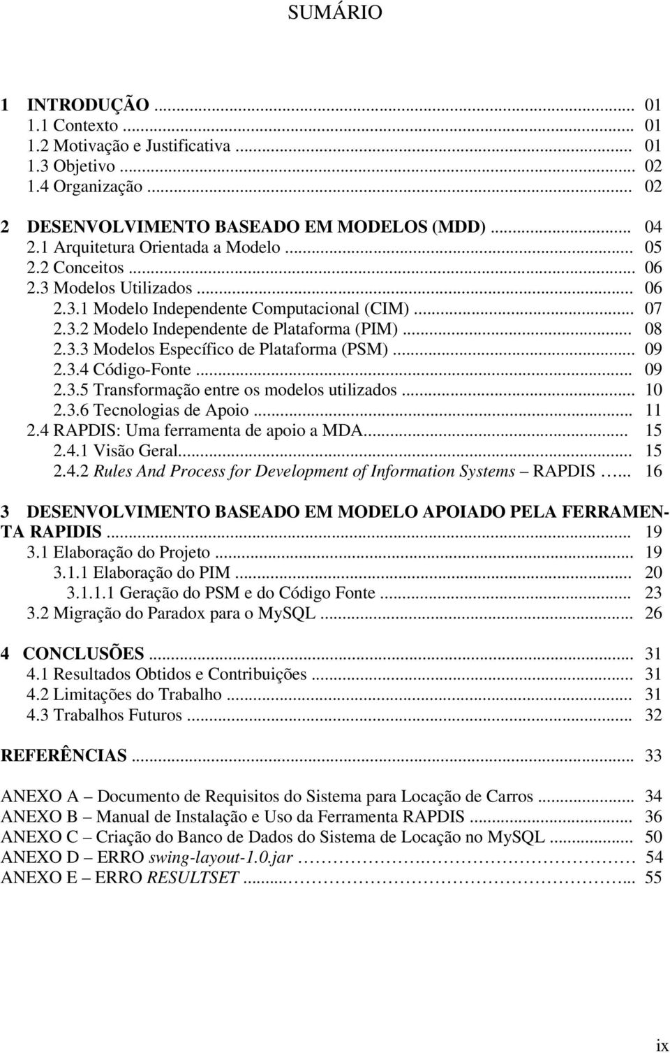 .. 09 2.3.4 Código-Fonte... 09 2.3.5 Transformação entre os modelos utilizados... 10 2.3.6 Tecnologias de Apoio... 11 2.4 RAPDIS: Uma ferramenta de apoio a MDA... 15 2.4.1 Visão Geral... 15 2.4.2 Rules And Process for Development of Information Systems RAPDIS.