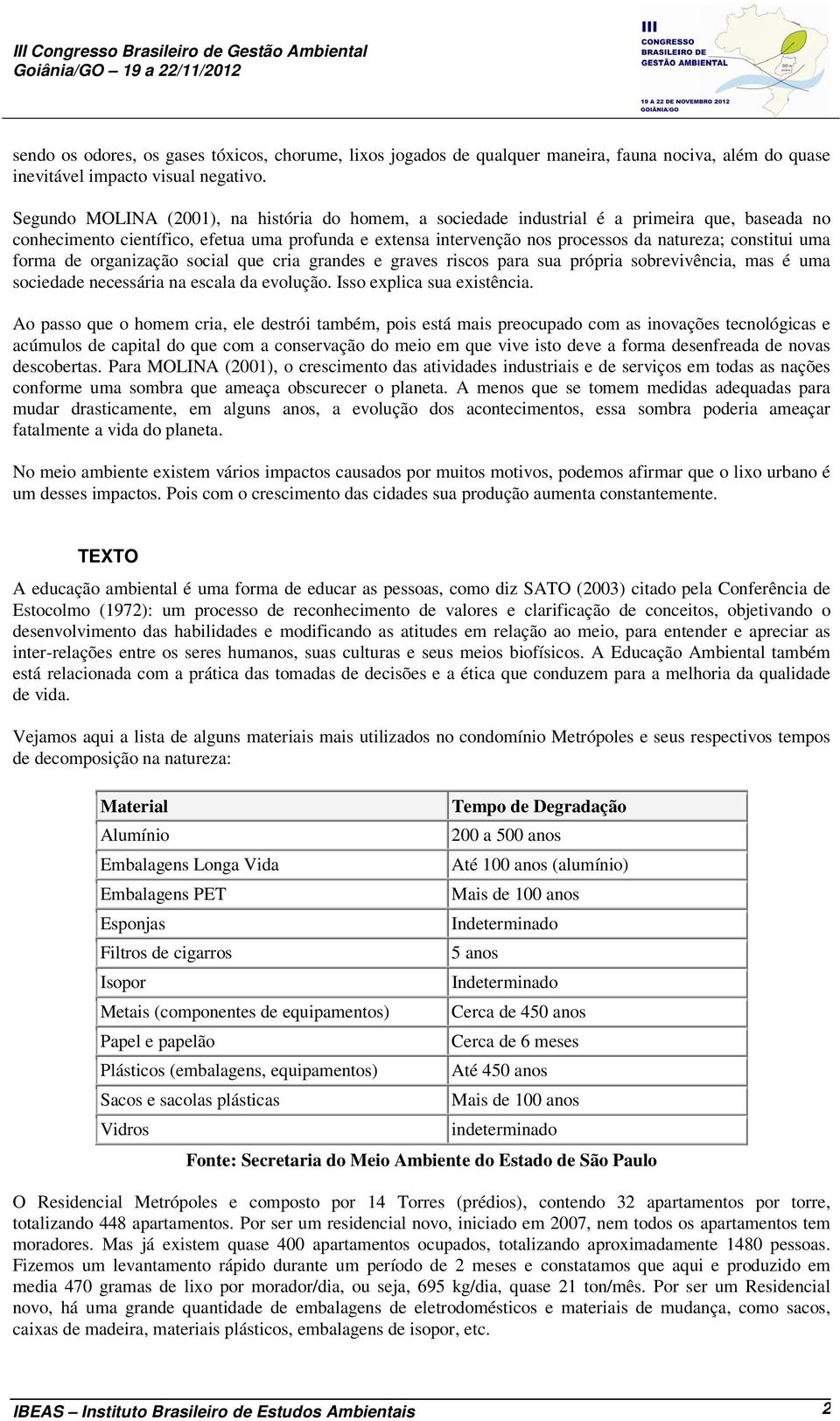 constitui uma forma de organização social que cria grandes e graves riscos para sua própria sobrevivência, mas é uma sociedade necessária na escala da evolução. Isso explica sua existência.