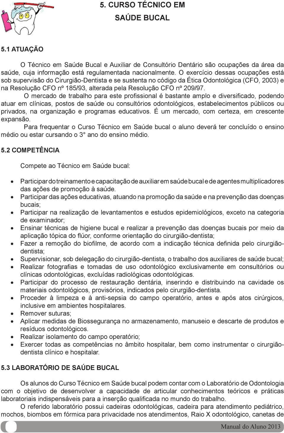 O mercado de trabalho para este profi ssional é bastante amplo e diversifi cado, podendo atuar em clínicas, postos de saúde ou consultórios odontológicos, estabelecimentos públicos ou privados, na