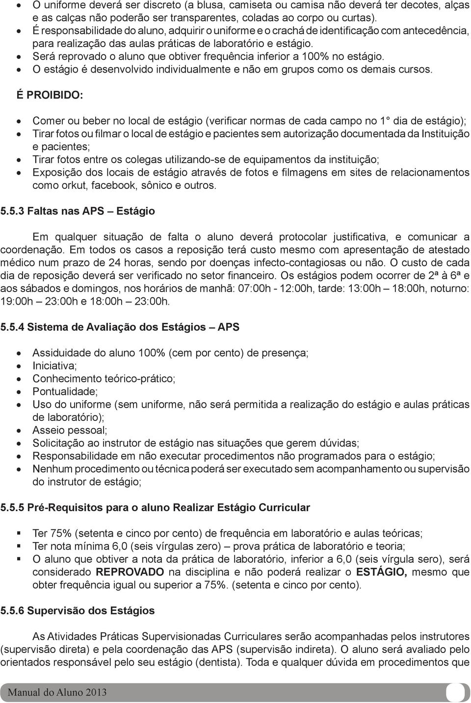 Será reprovado o aluno que obtiver frequência inferior a 100% no estágio. O estágio é desenvolvido individualmente e não em grupos como os demais cursos.