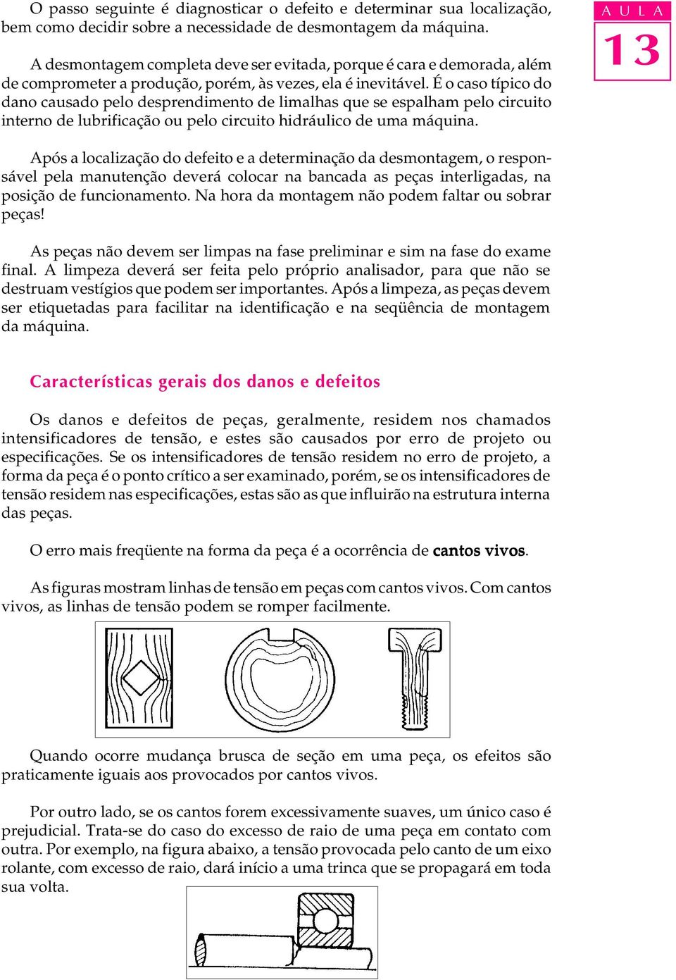 É o caso típico do dano causado pelo desprendimento de limalhas que se espalham pelo circuito interno de lubrificação ou pelo circuito hidráulico de uma máquina.