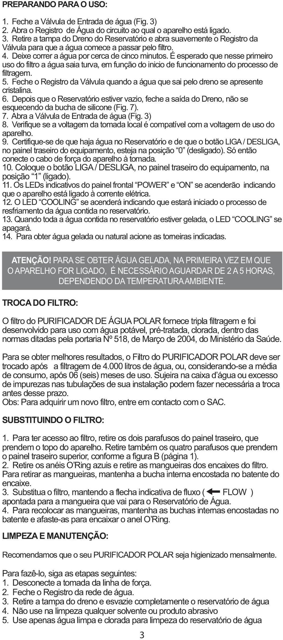 Feche o Registro da Válvula quando a água que sai pelo dreno se apresente cristalina. 6. Depois que o Reservatório estiver vazio, feche a saída do Dreno, não se esquecendo da bucha de silicone (Fig.