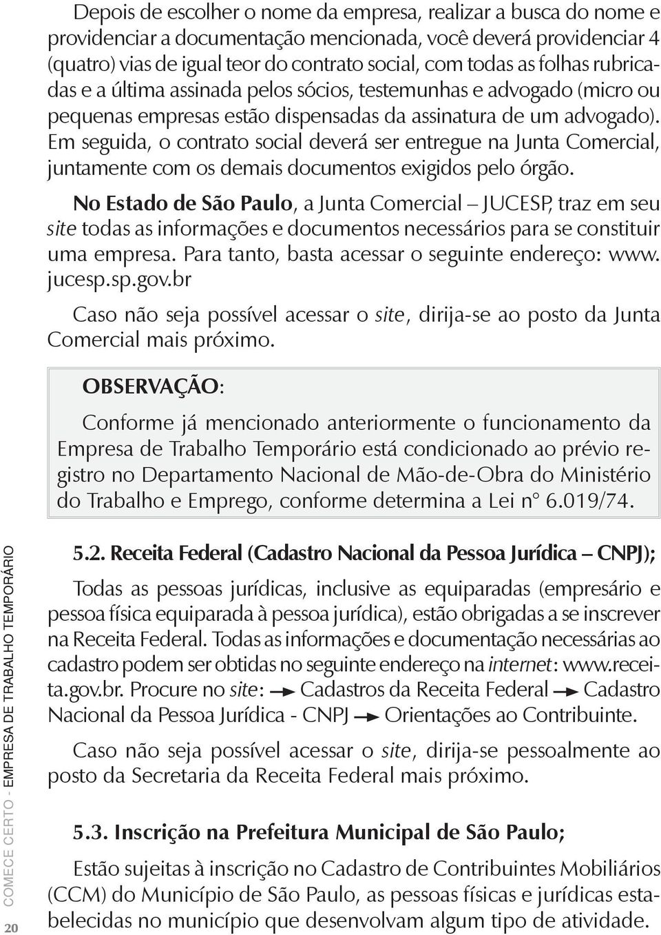 Em seguida, o contrato social deverá ser entregue na Junta Comercial, juntamente com os demais documentos exigidos pelo órgão.