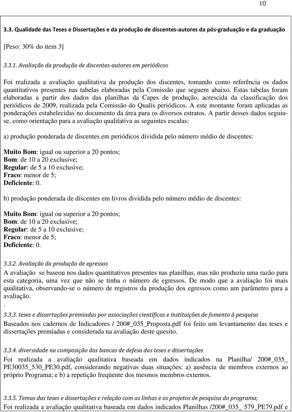 Estas tabelas foram elaboradas a partir dos dados das planilhas da Capes de produção, acrescida da classificação dos periódicos de 2009, realizada pela Comissão do Qualis periódicos.