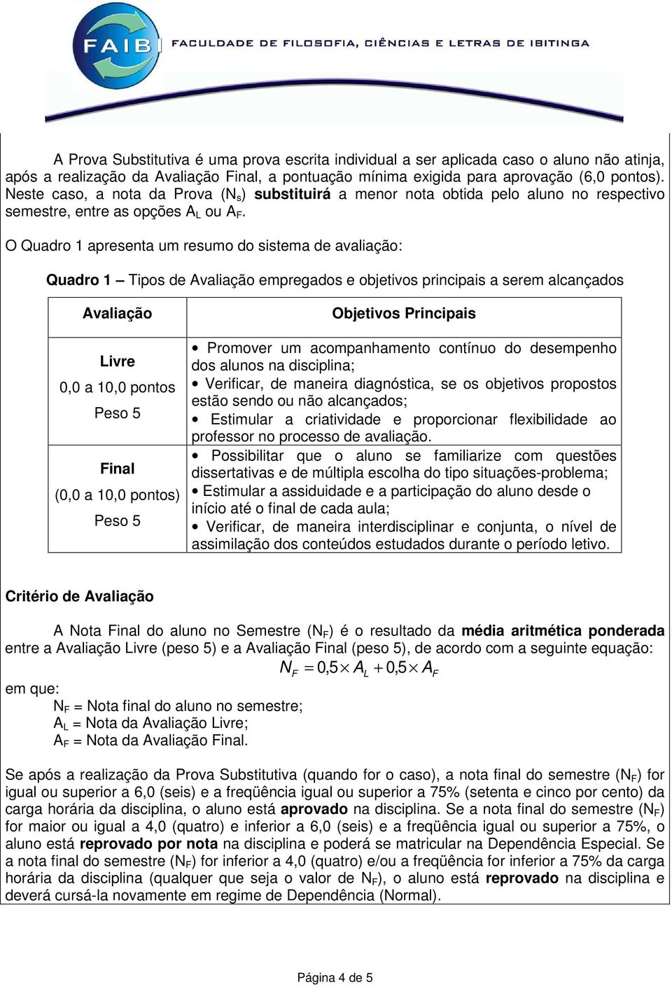 O Quadro 1 apresenta um resumo do sistema de avaliação: Quadro 1 Tipos de Avaliação empregados e objetivos principais a serem alcançados Avaliação Livre 0,0 a 10,0 pontos Peso 5 Final (0,0 a 10,0