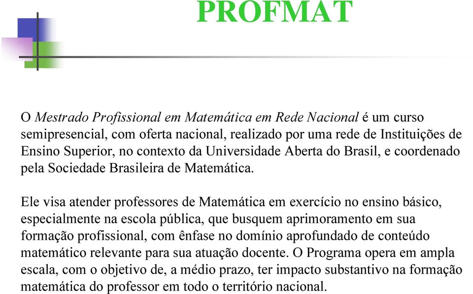 Ele visa atender professores de Matemática em exercício no ensino básico, especialmente na escola pública, que busquem aprimoramento em sua formação profissional, com