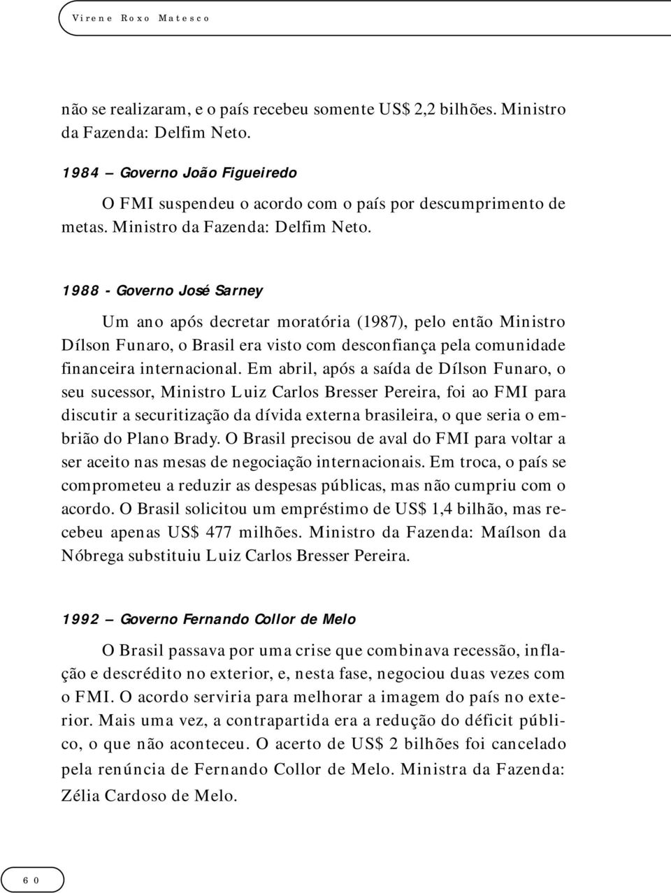 1988 - Governo José Sarney Um ano após decretar moratória (1987), pelo então Ministro Dílson Funaro, o Brasil era visto com desconfiança pela comunidade financeira internacional.