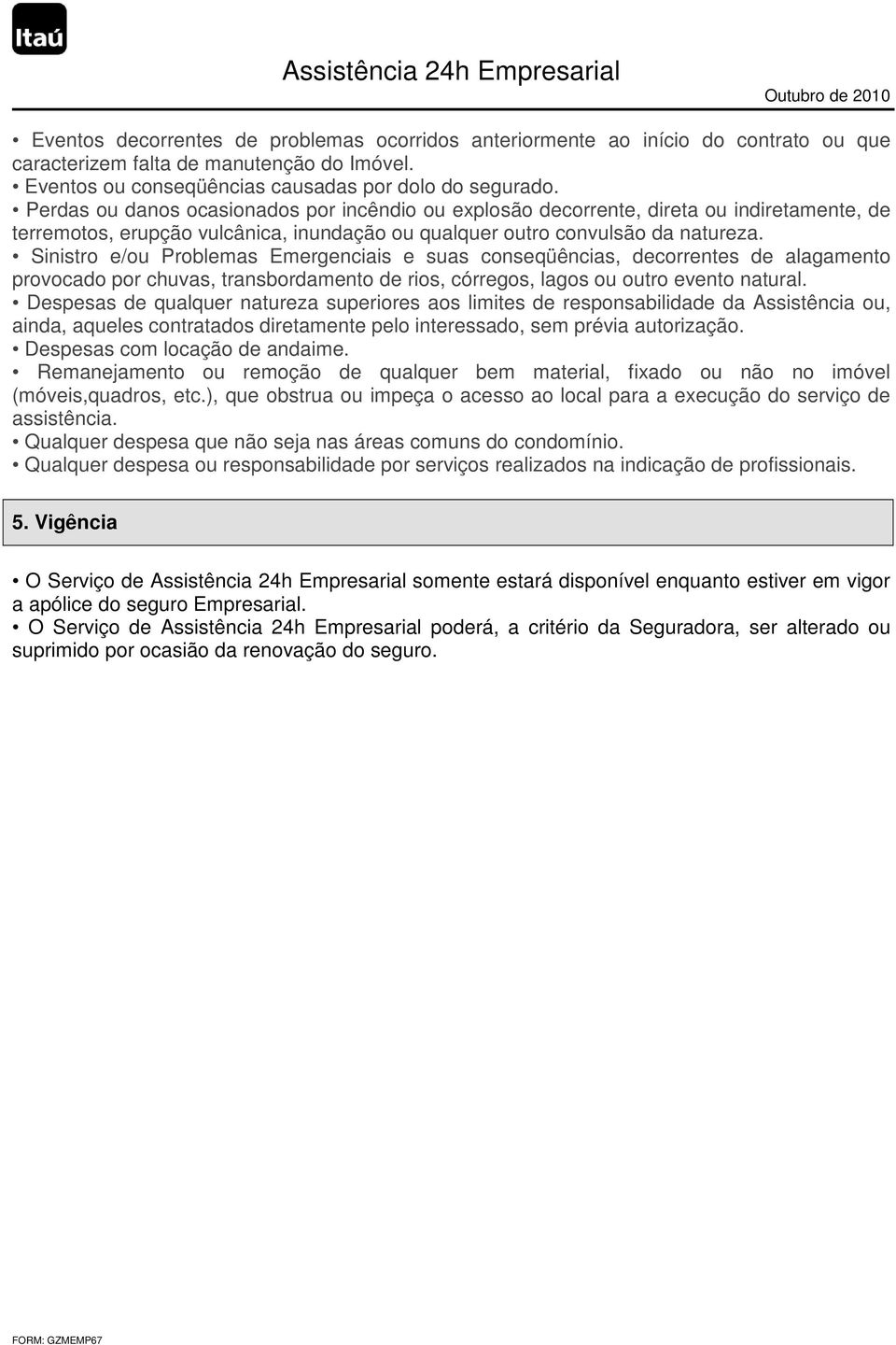 Sinistro e/ou Problemas Emergenciais e suas conseqüências, decorrentes de alagamento provocado por chuvas, transbordamento de rios, córregos, lagos ou outro evento natural.