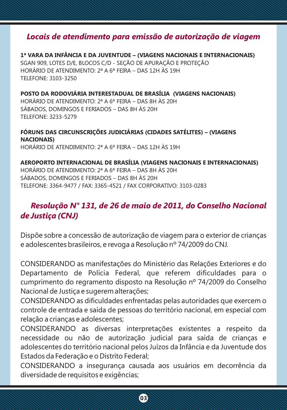 DOMINGOS E FERIADOS DAS 8H ÀS 20H TELEFONE: 3233-5279 FÓRUNS DAS CIRCUNSCRIÇÕES JUDICIÁRIAS (CIDADES SATÉLITES) (VIAGENS NACIONAIS) HORÁRIO DE ATENDIMENTO: 2ª A 6ª FEIRA DAS 12H ÀS 19H AEROPORTO