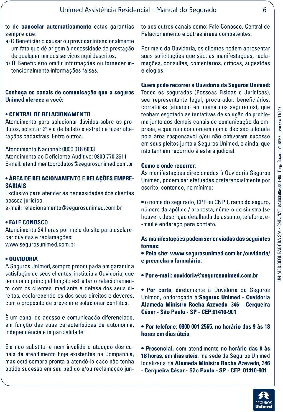 Ela não substitui e nem invalida a atuação dos canais de atendimento hoje existentes na Companhia, mas está sempre pronta a atendê-lo caso não tenha obtido sucesso em seu pedido e/ou reclamação junto