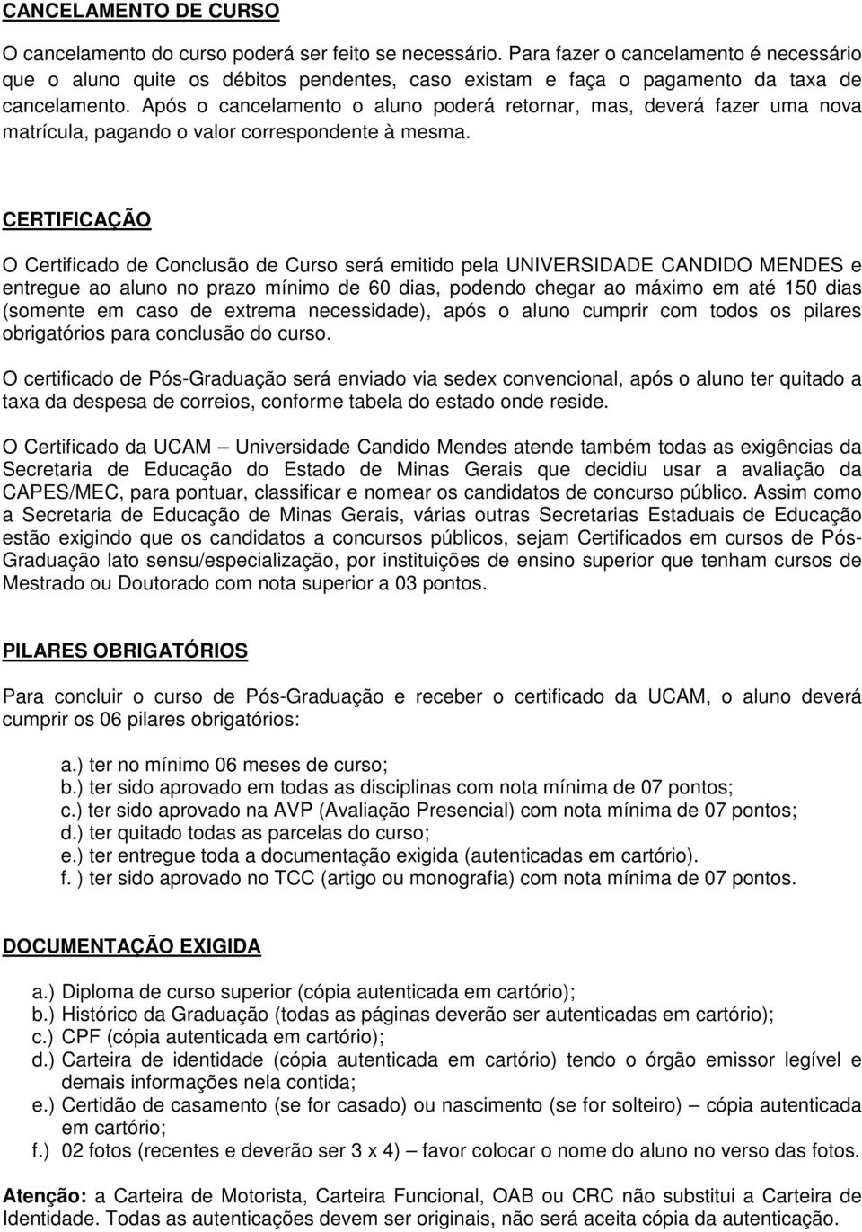 Após o cancelamento o aluno poderá retornar, mas, deverá fazer uma nova matrícula, pagando o valor correspondente à mesma.