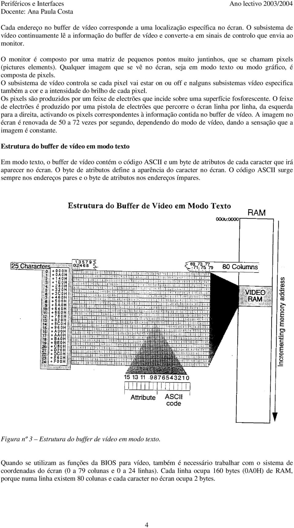 O monitor é composto por uma matriz de pequenos pontos muito juntinhos, que se chamam pixels (pictures elements).