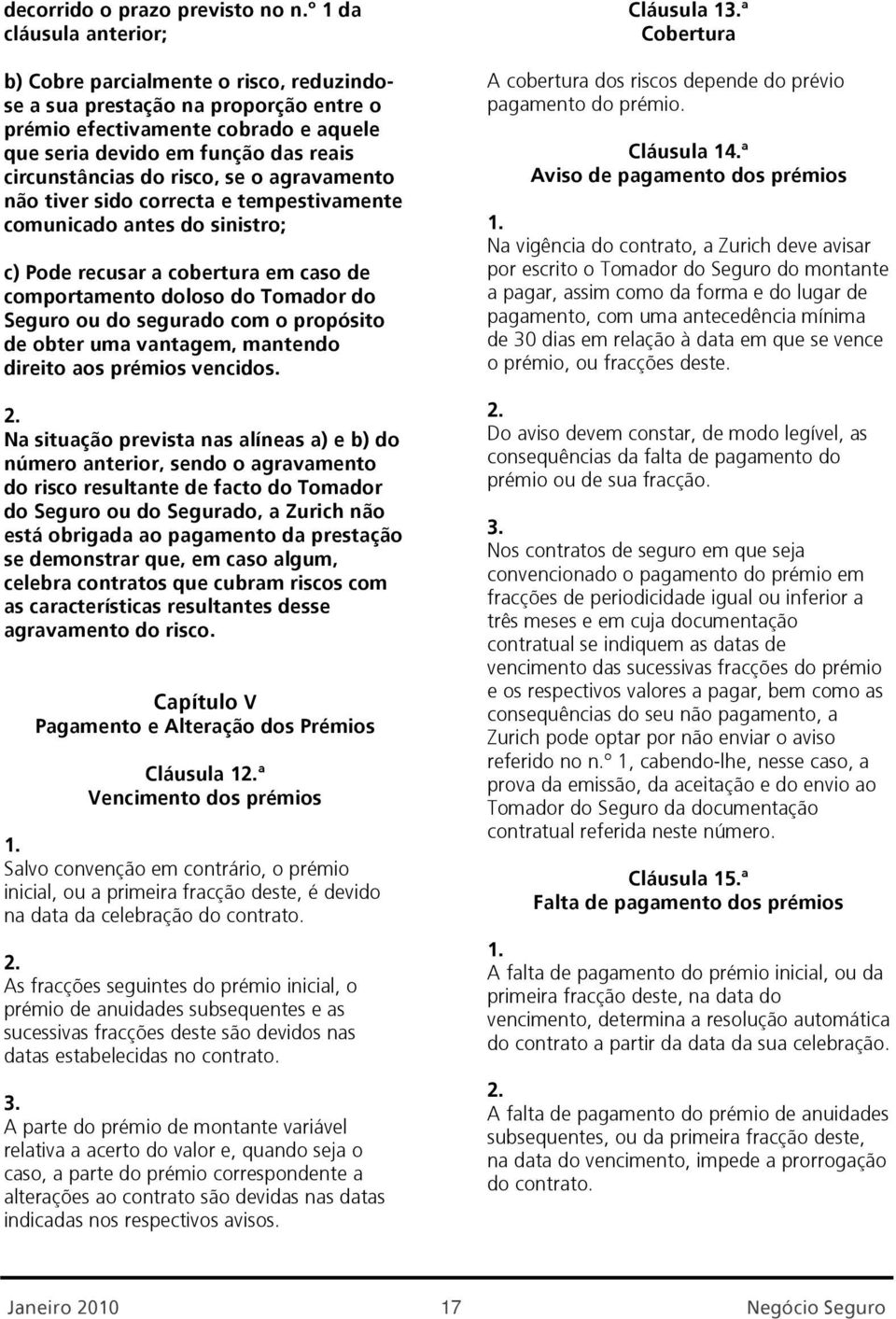 risco, se o agravamento não tiver sido correcta e tempestivamente comunicado antes do sinistro; c) Pode recusar a cobertura em caso de comportamento doloso do Tomador do Seguro ou do segurado com o