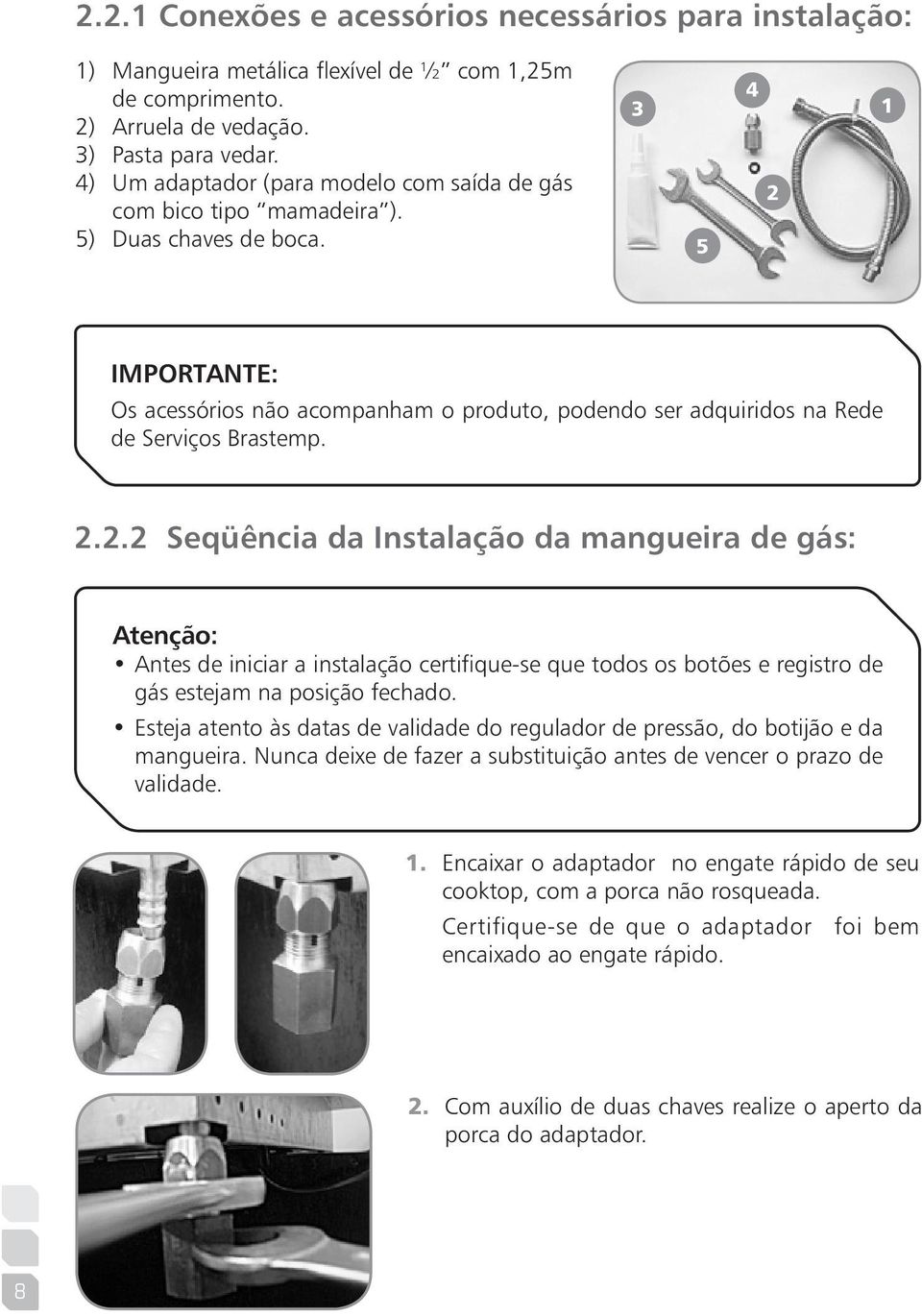 3 5 4 2 1 Importante: Os acessórios não acompanham o produto, podendo ser adquiridos na Rede de Serviços Brastemp. 2.2.2 Seqüência da Instalação da mangueira de gás: Atenção: Antes de iniciar a instalação certifique-se que todos os botões e registro de gás estejam na posição fechado.