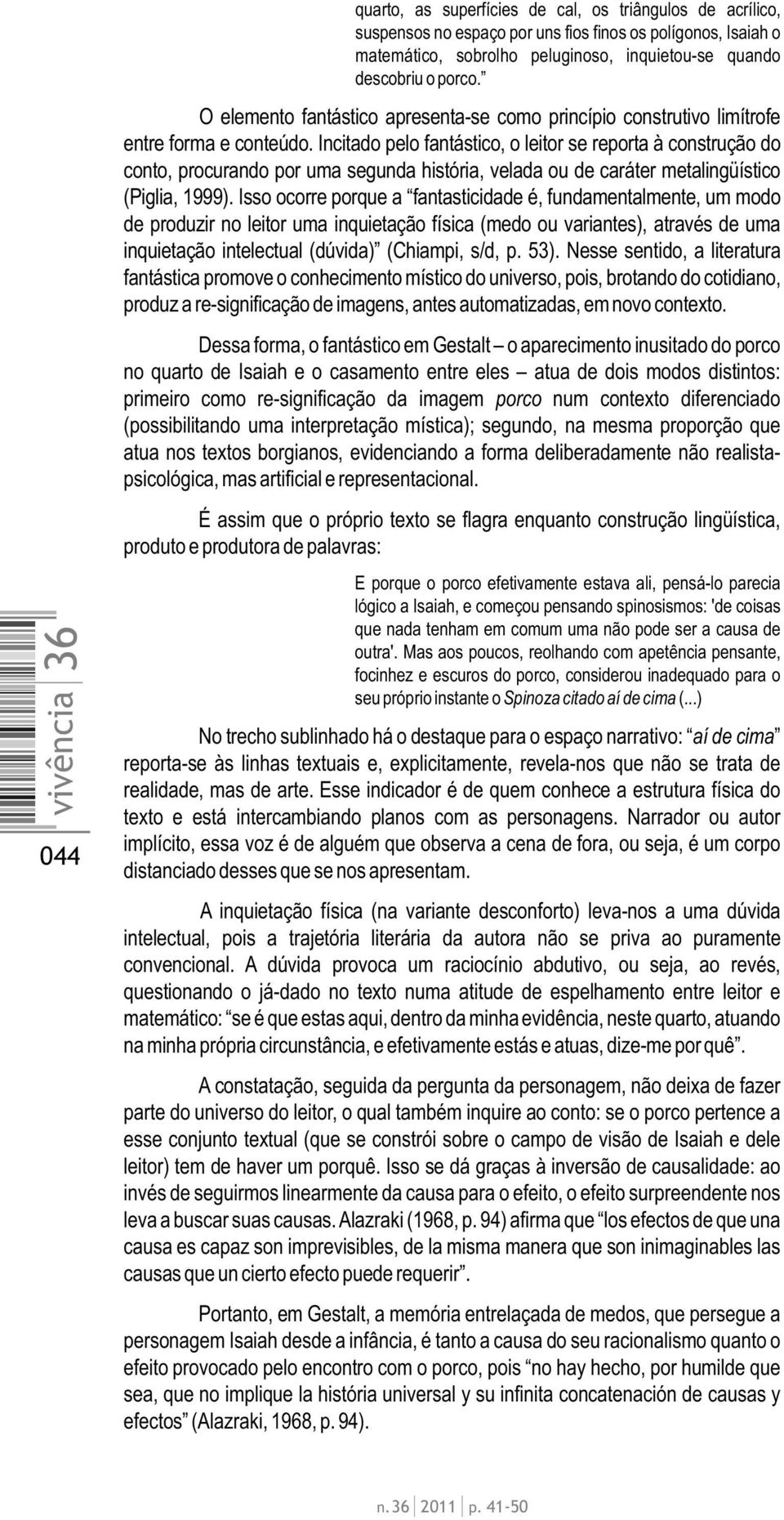 Incitado pelo fantástico, o leitor se reporta à construção do conto, procurando por uma segunda história, velada ou de caráter metalingüístico (Piglia, 1999).