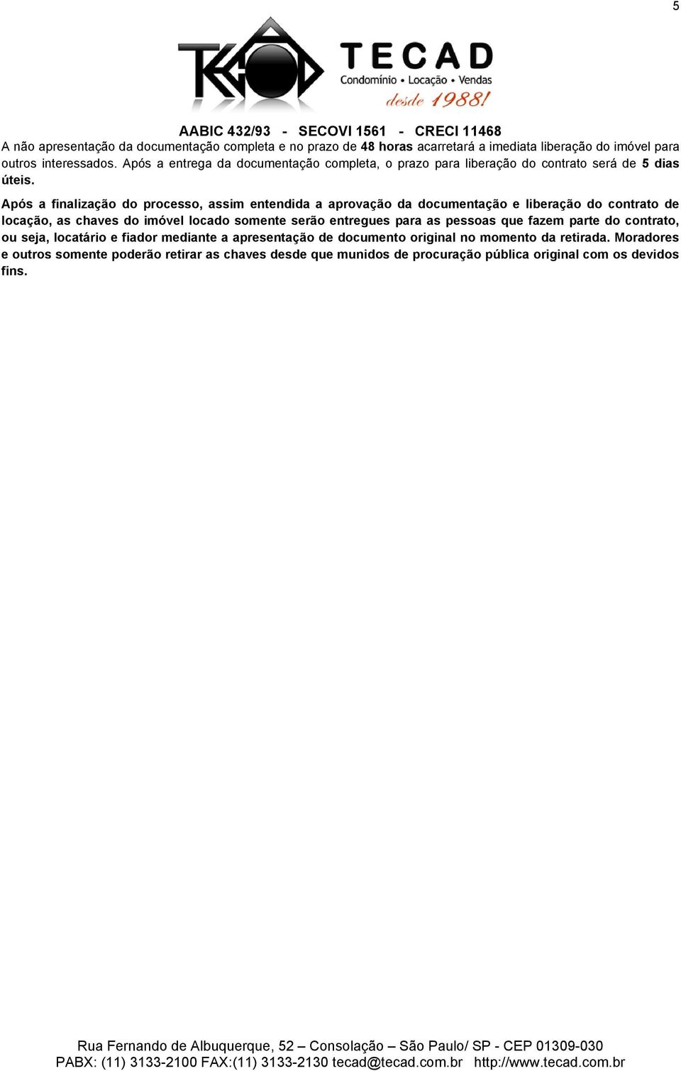 Após a finalização do processo, assim entendida a aprovação da documentação e liberação do contrato de locação, as chaves do imóvel locado somente serão entregues