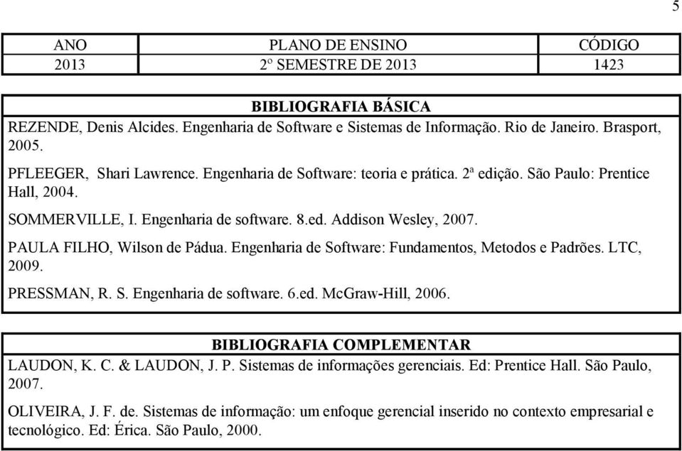 Engenharia de Software: Fundamentos, Metodos e Padrões. LTC, 2009. PRESSMAN, R. S. Engenharia de software. 6.ed. McGraw-Hill, 2006. BIBLIOGRAFIA COMPLEMENTAR LAUDON, K. C. & LAUDON, J.