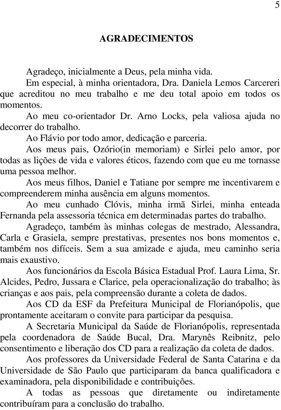 Aos meus pais, Ozório(in memoriam) e Sirlei pelo amor, por todas as lições de vida e valores éticos, fazendo com que eu me tornasse uma pessoa melhor.