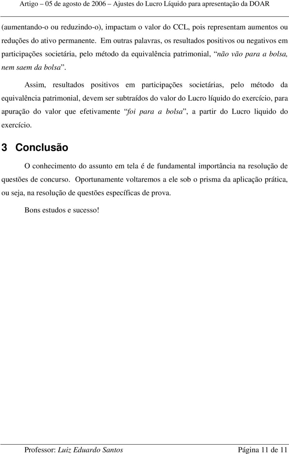 Assim, resultados positivos em participações societárias, pelo método da equivalência patrimonial, devem ser subtraídos do valor do Lucro líquido do exercício, para apuração do valor que efetivamente