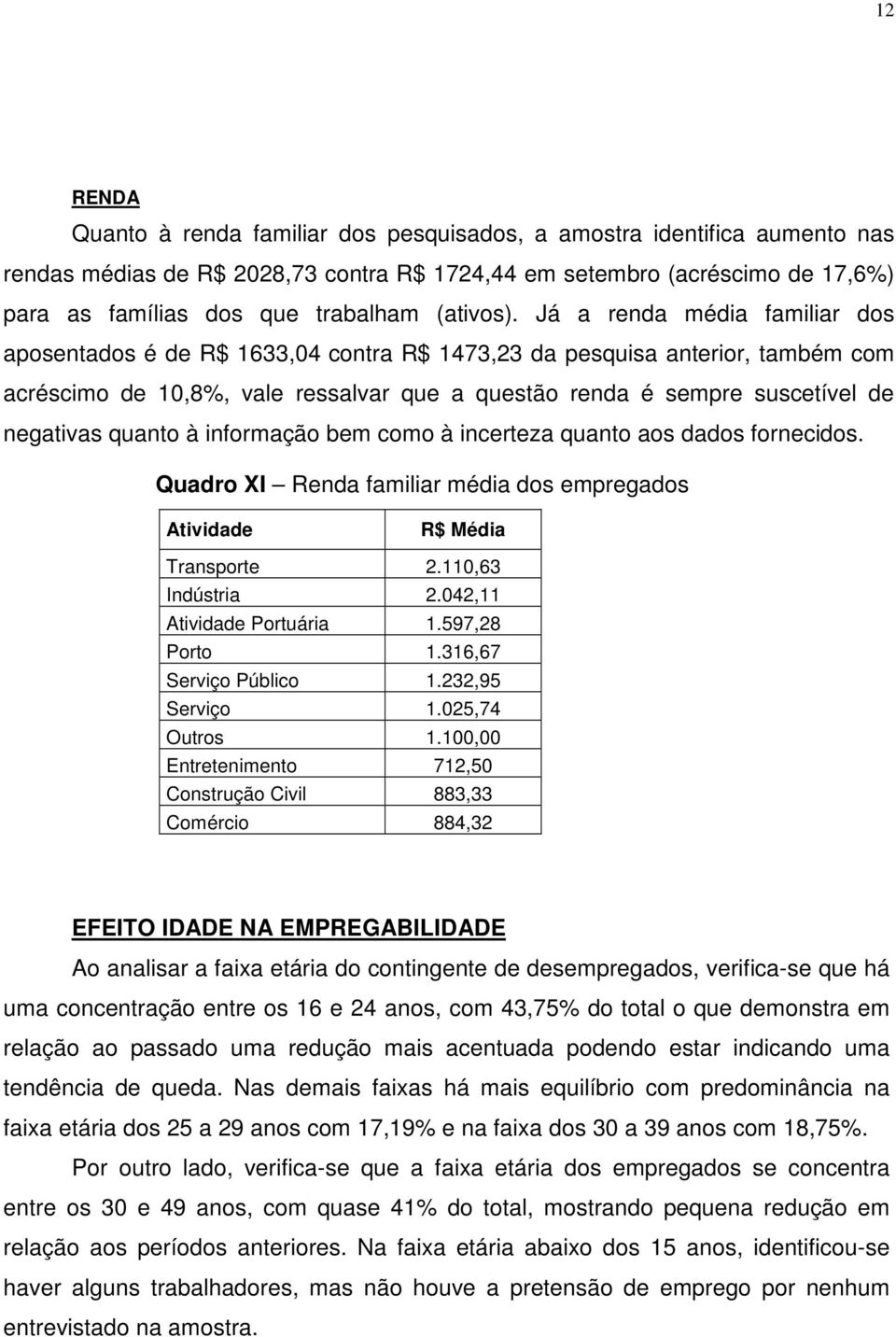 Já a renda média familiar dos aposentados é de R$ 1633,04 contra R$ 1473,23 da pesquisa anterior, também com acréscimo de 10,8%, vale ressalvar que a questão renda é sempre suscetível de negativas