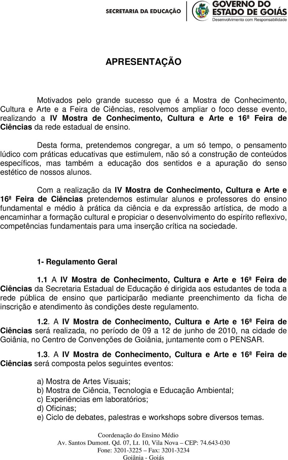 Desta forma, pretendemos congregar, a um só tempo, o pensamento lúdico com práticas educativas que estimulem, não só a construção de conteúdos específicos, mas também a educação dos sentidos e a