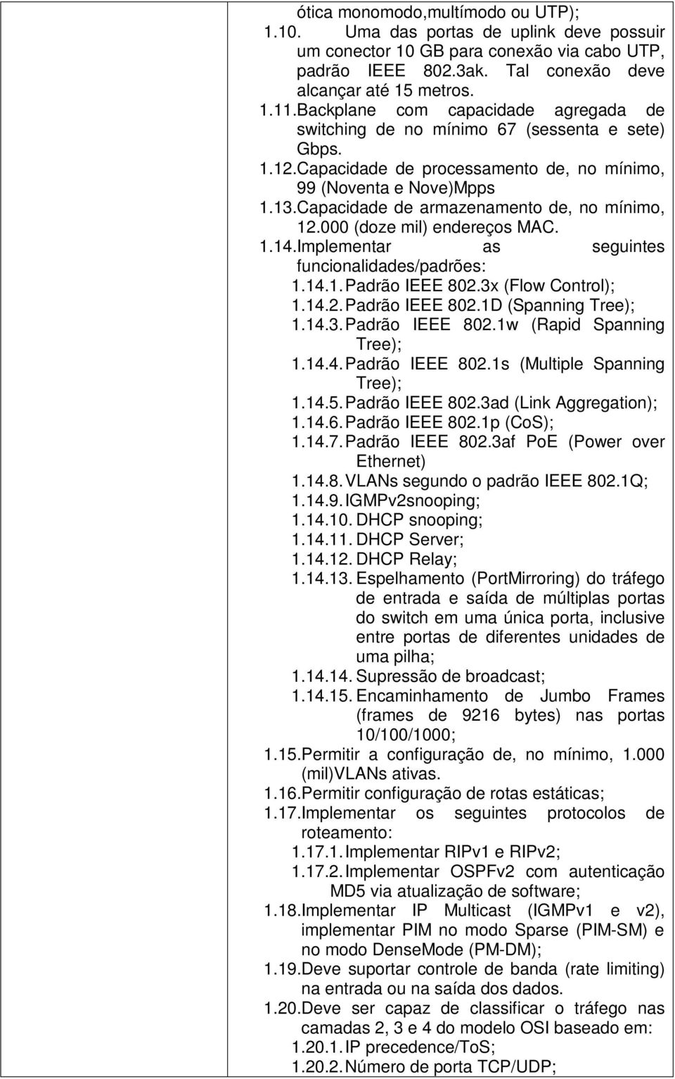 Capacidade de armazenamento de, no mínimo, 12.000 (doze mil) endereços MAC. 1.14.Implementar as seguintes funcionalidades/padrões: 1.14.1. Padrão IEEE 802.3x (Flow Control); 1.14.2. Padrão IEEE 802.1D (Spanning Tree); 1.