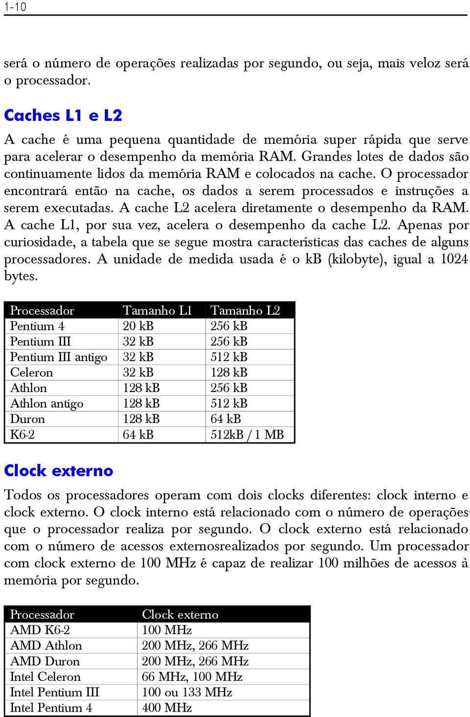 Grandes lotes de dados são continuamente lidos da memória RAM e colocados na cache. O processador encontrará então na cache, os dados a serem processados e instruções a serem executadas.