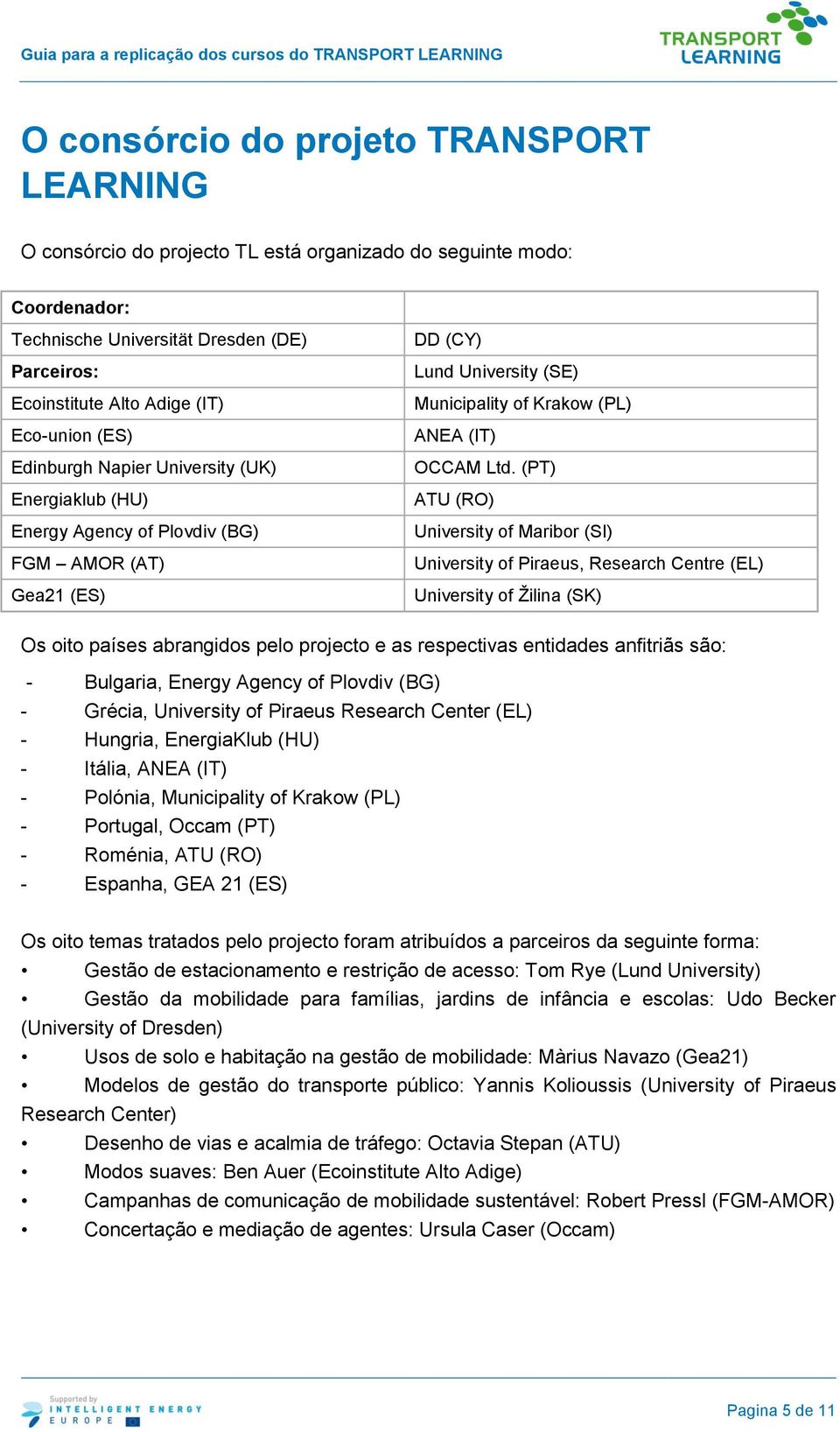 (PT) ATU (RO) University of Maribor (SI) University of Piraeus, Research Centre (EL) University of Žilina (SK) Os oito países abrangidos pelo projecto e as respectivas entidades anfitriãs são: -