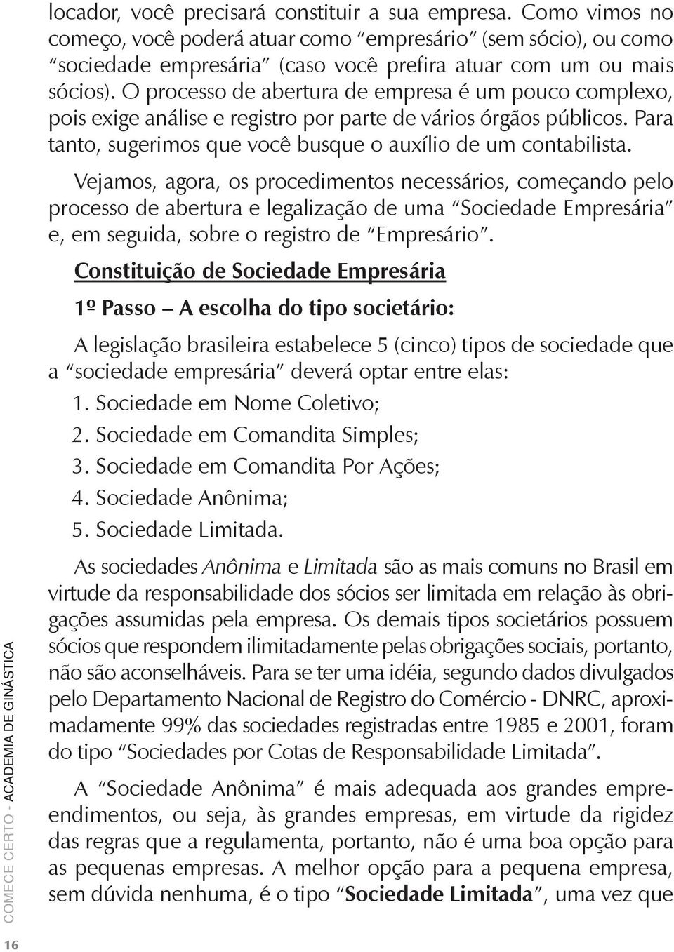 Vejamos, agora, os procedimentos necessários, começando pelo processo de abertura e legalização de uma Sociedade Empresária e, em seguida, sobre o registro de Empresário.