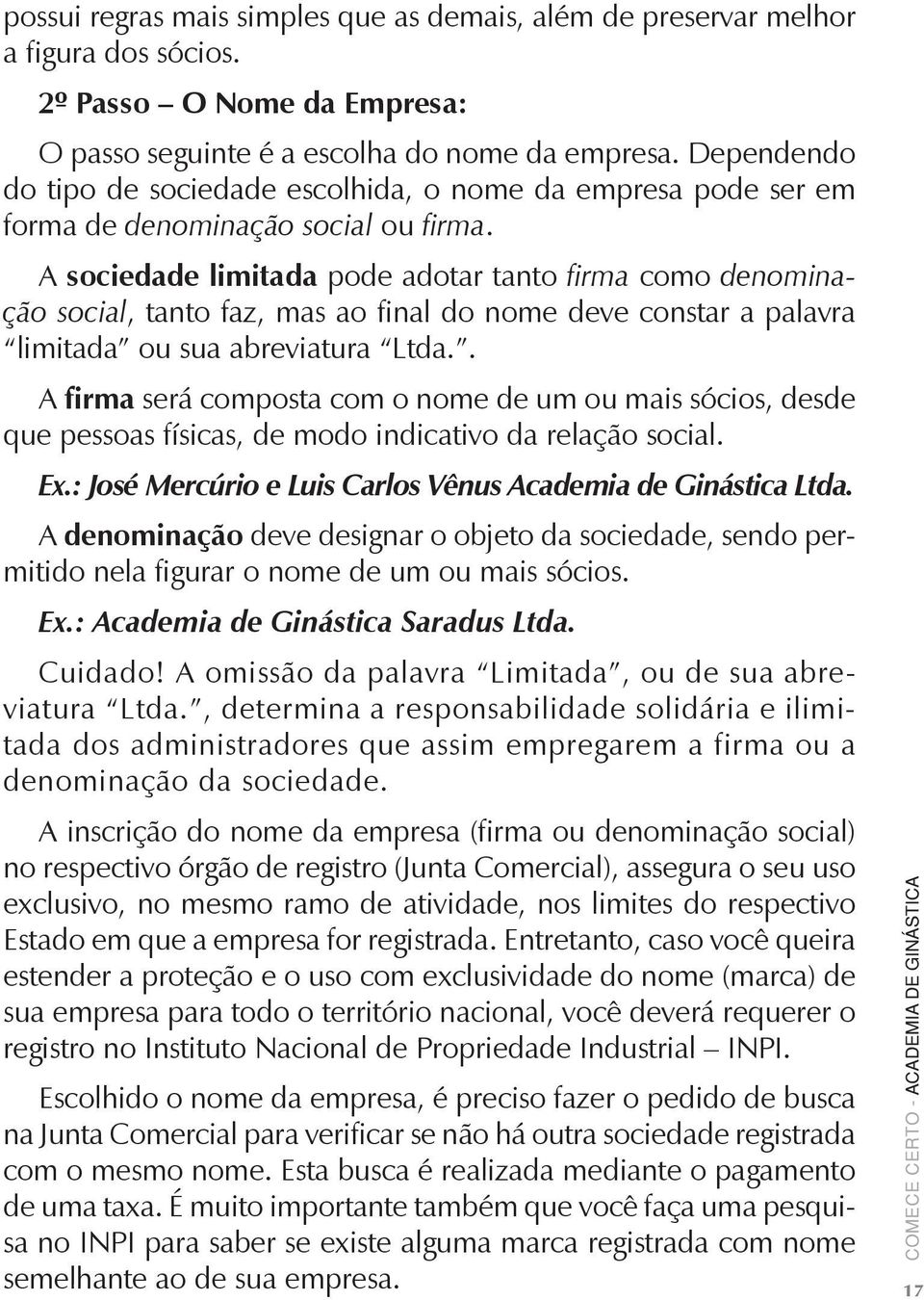 A sociedade limitada pode adotar tanto firma como denominação social, tanto faz, mas ao final do nome deve constar a palavra limitada ou sua abreviatura Ltda.