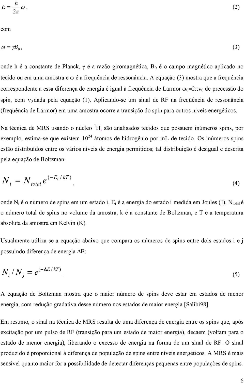 Aplicando-se um sinal de RF na freqüência de ressonância (freqüência de Larmor) em uma amostra ocorre a transição do spin para outros níveis energéticos.