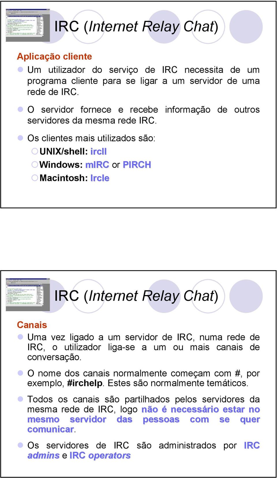 Os clientes mais utilizados são: UNIX/shell: ircii Windows: mirc or PIRCH Macintosh: Ircle IRC (Internet Relay Chat) Canais Uma vez ligado a um servidor de IRC, numa rede de IRC, o utilizador