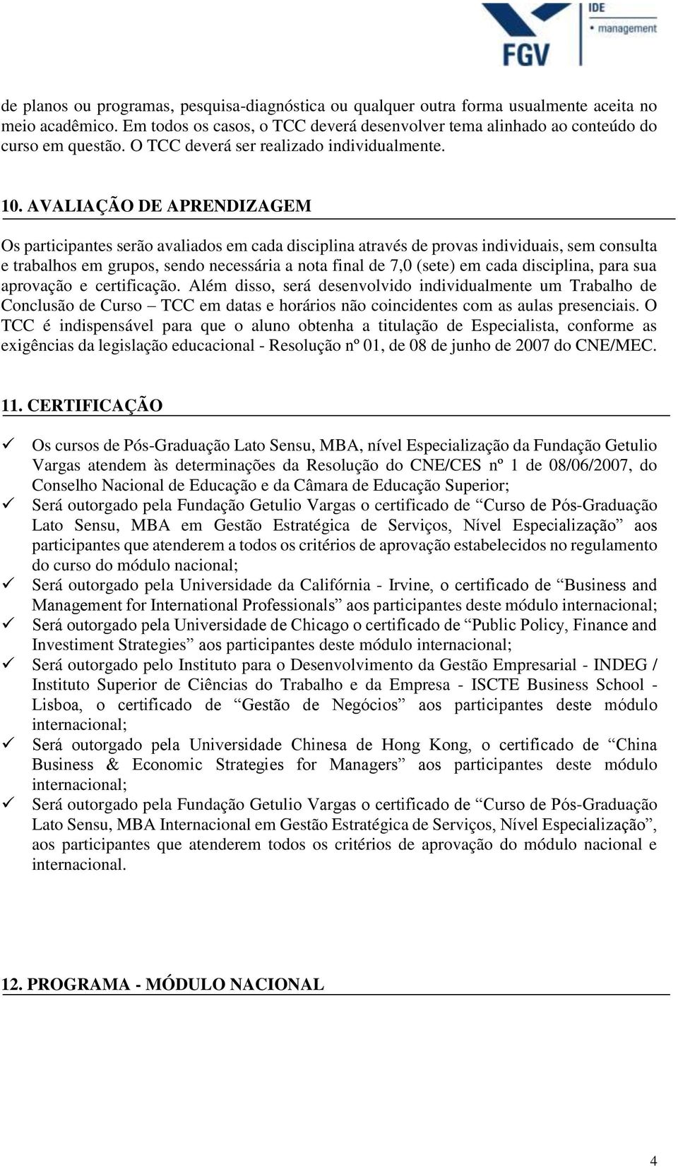 AVALIAÇÃO DE APRENDIZAGEM Os participantes serão avaliados em cada disciplina através de provas individuais, sem consulta e trabalhos em grupos, sendo necessária a nota final de 7,0 (sete) em cada