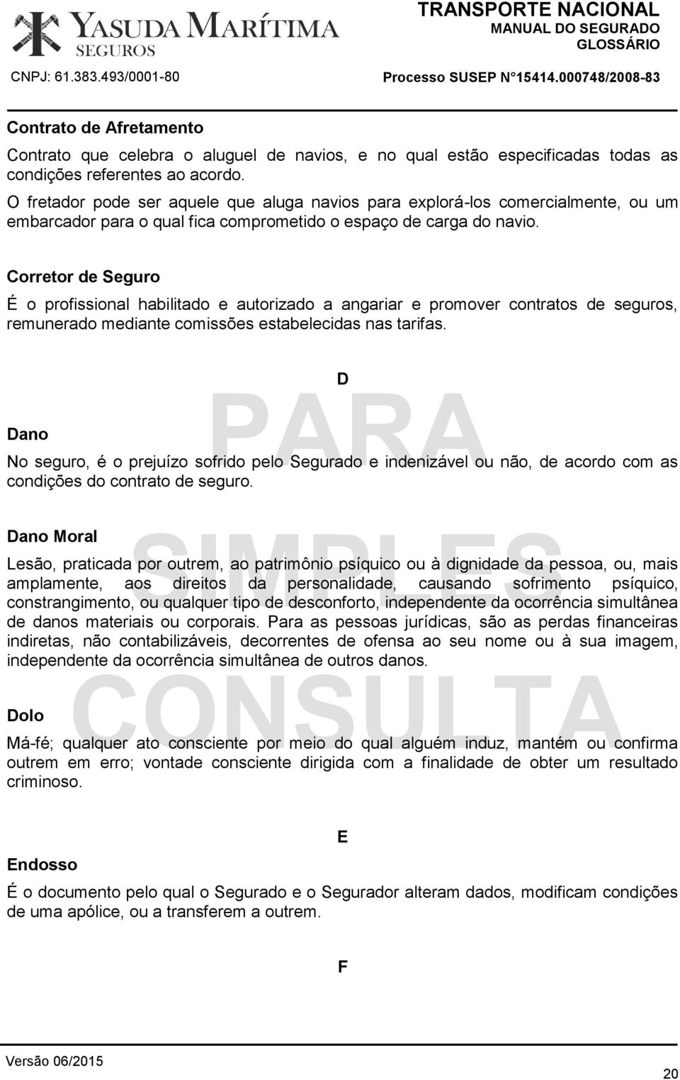 Corretor de Seguro É o profissional habilitado e autorizado a angariar e promover contratos de seguros, remunerado mediante comissões estabelecidas nas tarifas.