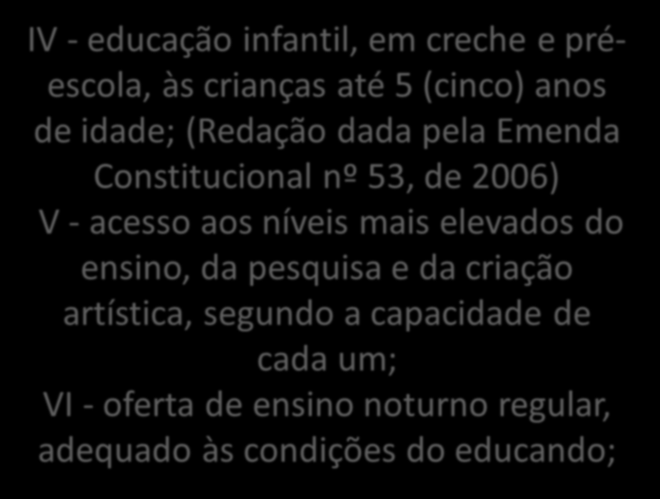 IV - educação infantil, em creche e préescola, às crianças até 5 (cinco) anos de idade; (Redação dada pela Emenda Constitucional nº 53, de 2006) V - acesso aos níveis