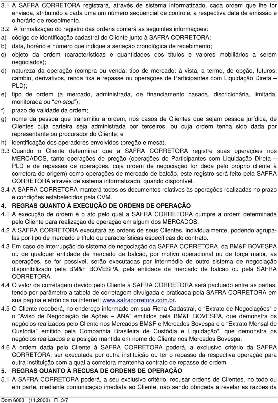 2 A formalização do registro das ordens conterá as seguintes informações: a) código de identificação cadastral do Cliente junto à SAFRA CORRETORA; b) data, horário e número que indique a seriação