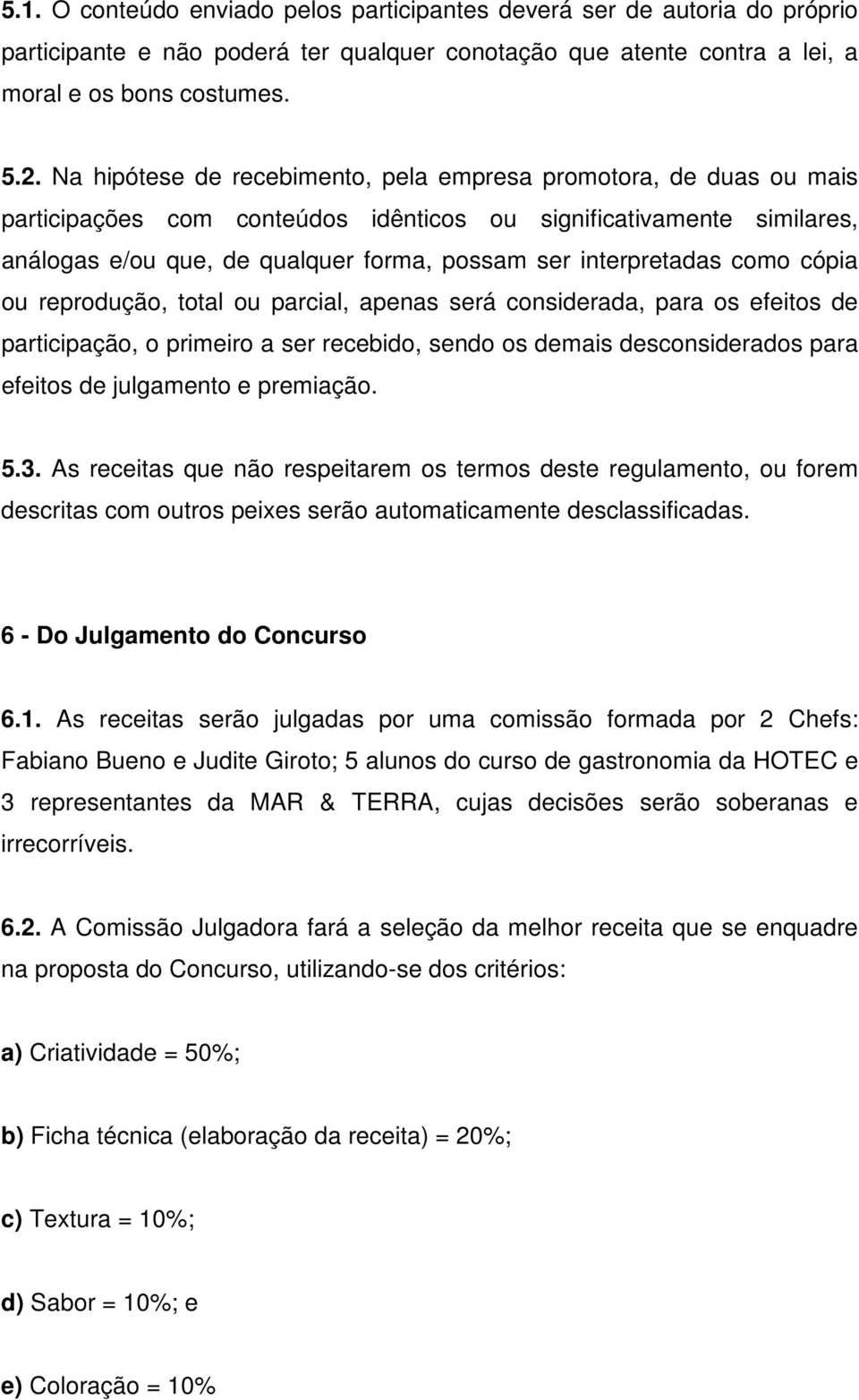 interpretadas como cópia ou reprodução, total ou parcial, apenas será considerada, para os efeitos de participação, o primeiro a ser recebido, sendo os demais desconsiderados para efeitos de