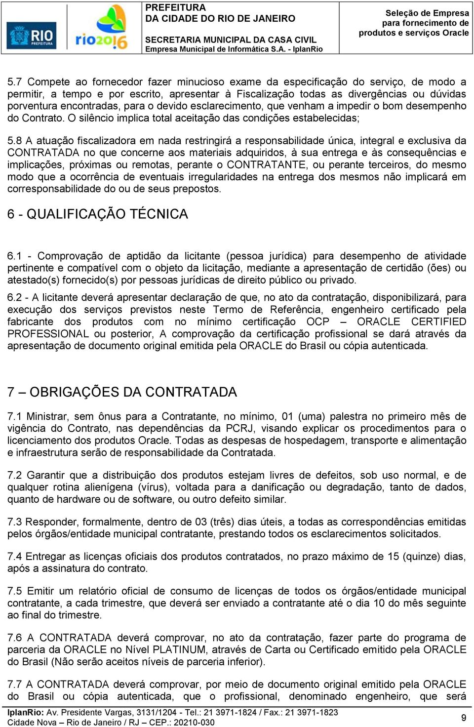 8 A atuação fiscalizadora em nada restringirá a responsabilidade única, integral e exclusiva da CONTRATADA no que concerne aos materiais adquiridos, à sua entrega e às consequências e implicações,