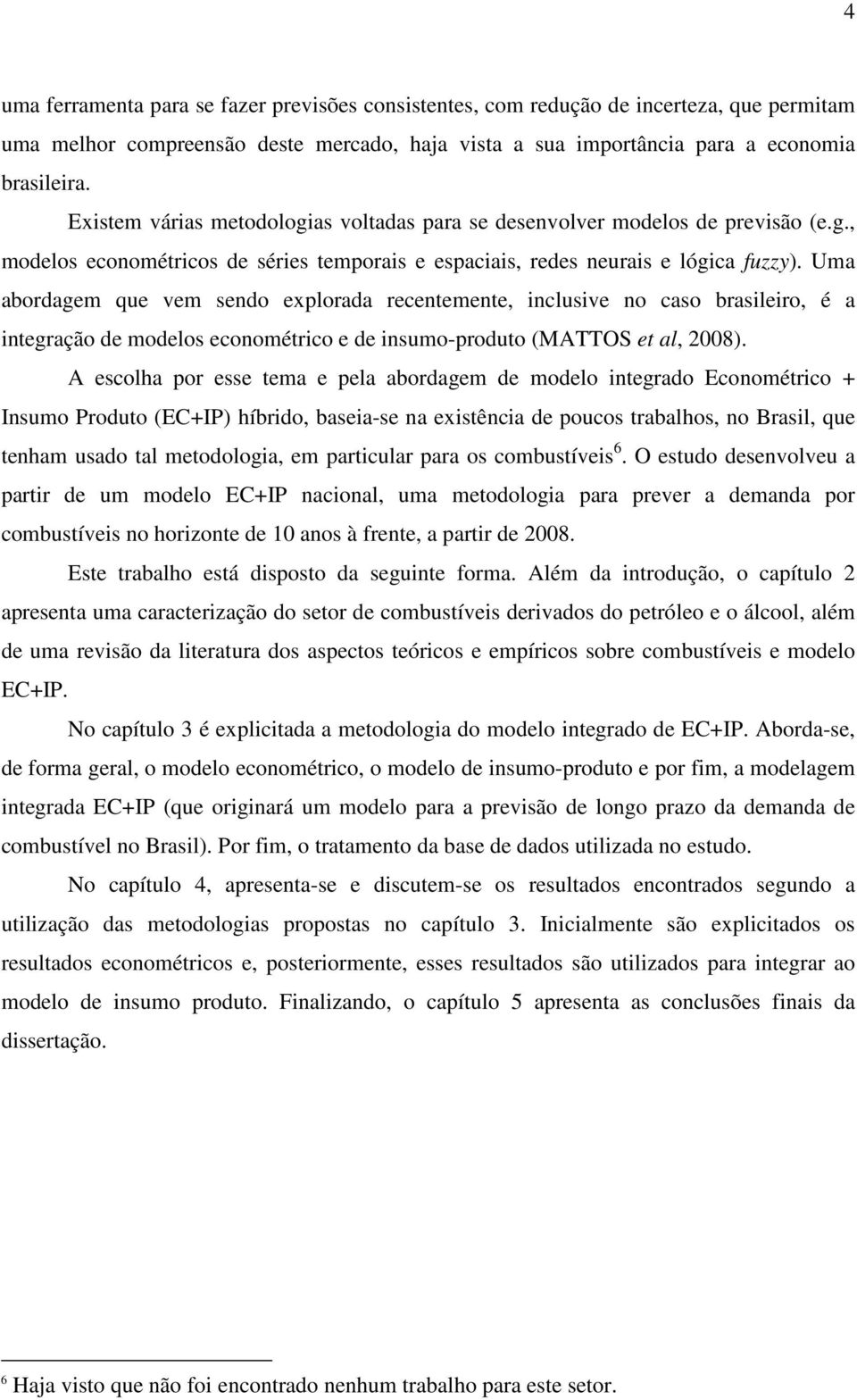 Uma abordagem que vem sendo explorada recenemene, inclusive no caso brasileiro, é a inegração de modelos economérico e de insumo-produo (MATTOS e al, 2008).