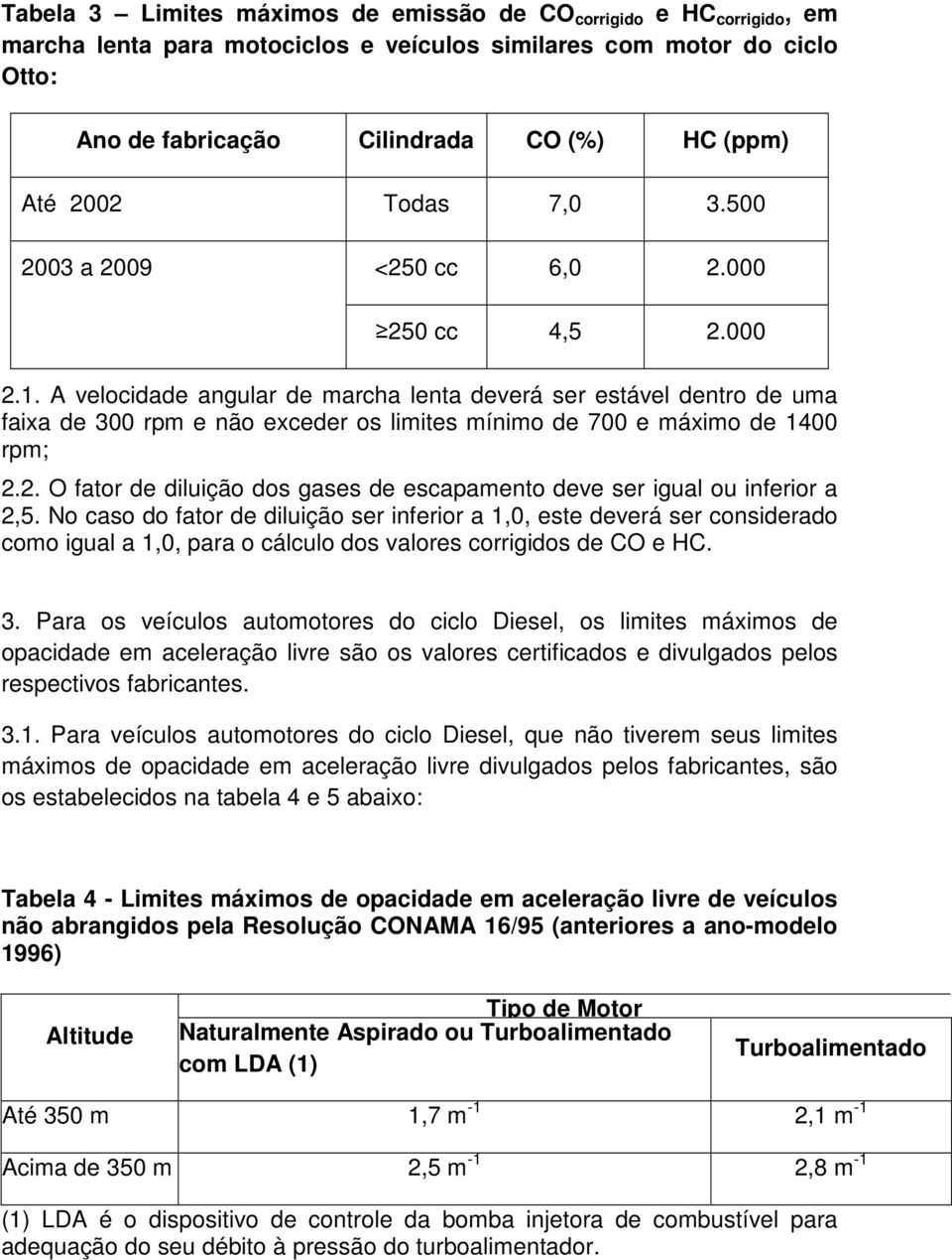 A velocidade angular de marcha lenta deverá ser estável dentro de uma faixa de 300 rpm e não exceder os limites mínimo de 700 e máximo de 1400 rpm; 2.