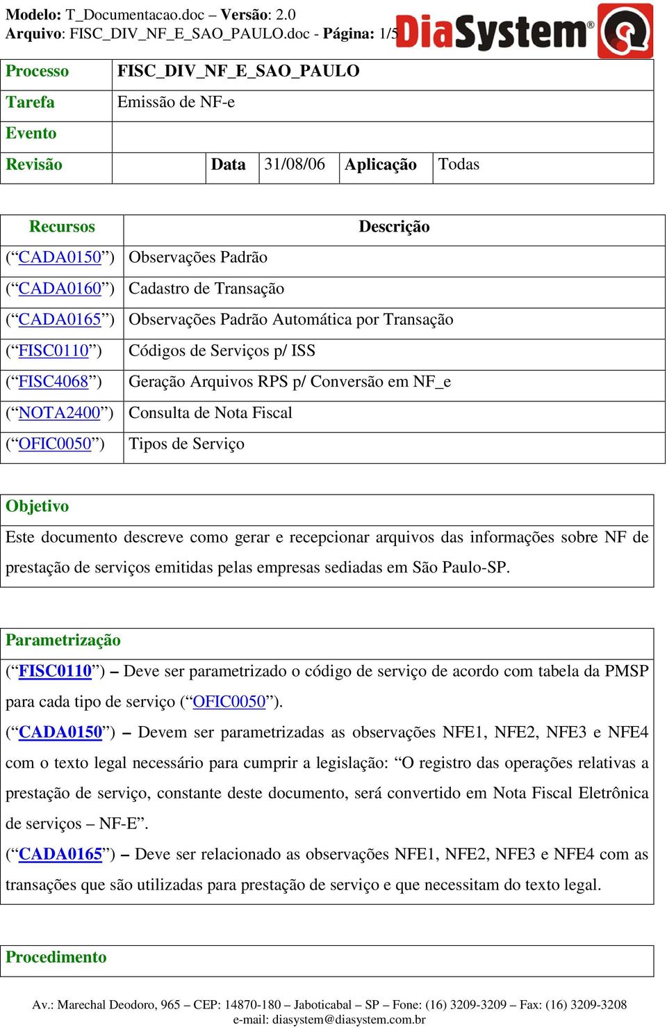 Transação ( CADA0165 ) Observações Padrão Automática por Transação ( FISC0110 ) Códigos de Serviços p/ ISS ( FISC4068 ) Geração Arquivos RPS p/ Conversão em NF_e ( NOTA2400 ) Consulta de Nota Fiscal